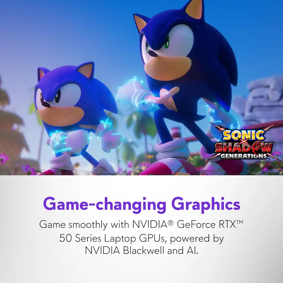 SONIC SHADOW GENERATIONS Game-changing Graphics Game smoothly with NVIDIA GeForce RTX 50 Series Laptop GPUs, powered by NVIDIA Blackwell and Al.