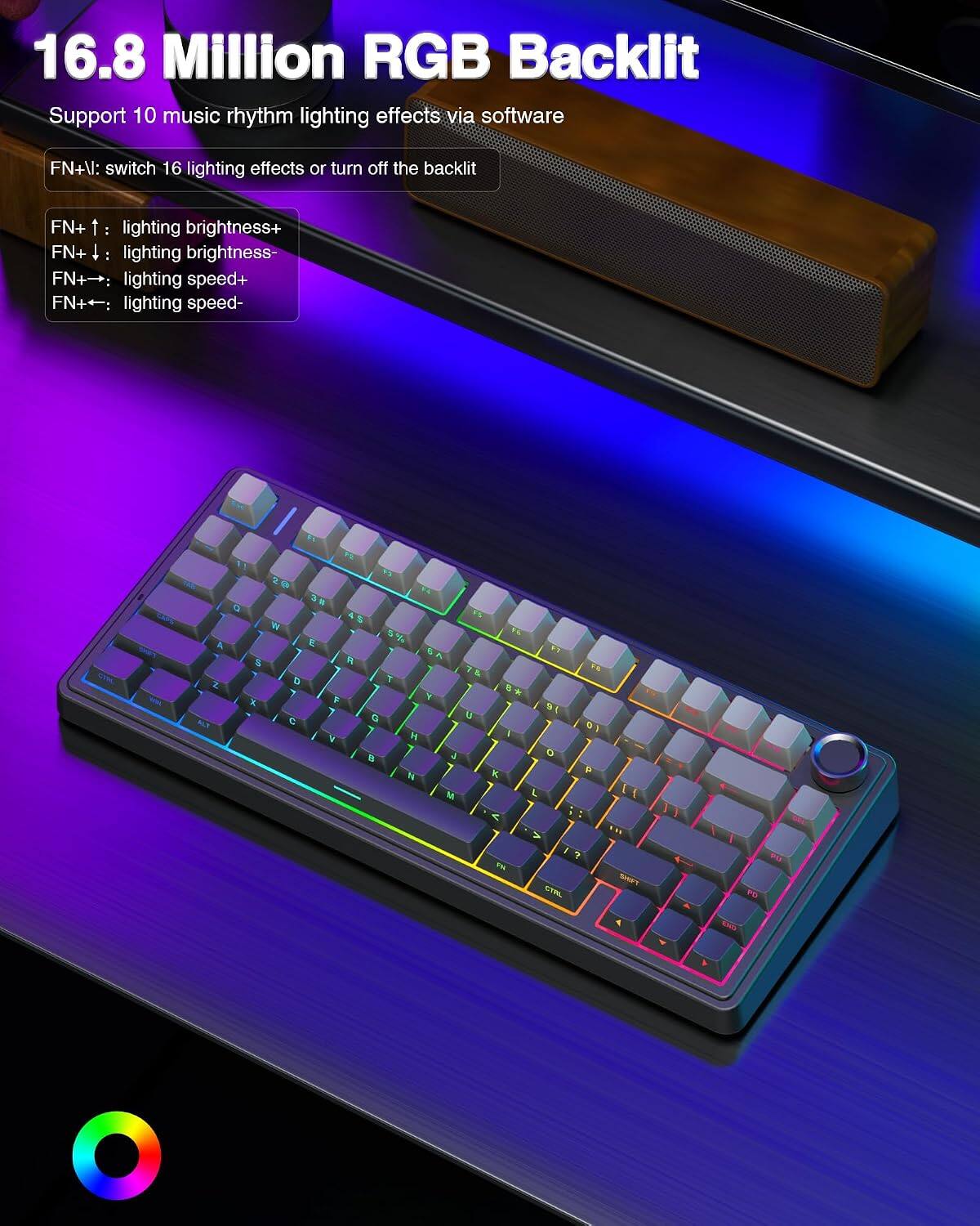 16.8 Million RGB Backlit  
Support 10 music rhythm lighting effects via software  

FN+V: switch 16 lighting effects or turn off the backlit  
FN+ ↑: lighting brightness+  
FN+ ↓: lighting brightness-  
FN+ →: lighting speed+  
FN+ ←: lighting speed-