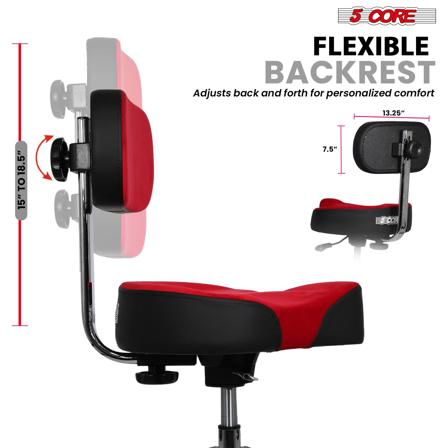5 CORE  
FLEXIBLE BACKREST  
Adjusts back and forth for personalized comfort  

15" TO 18.5" H  
13.25"  
7.5"