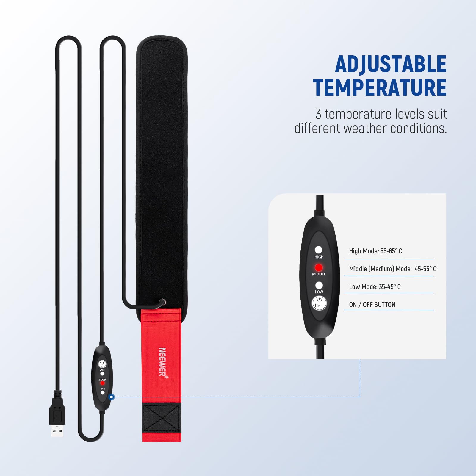 ADJUSTABLE TEMPERATURE  
3 temperature levels suit different weather conditions.

HIGH Mode: 55-65°C  
MIDDLE (Medium) Mode: 45-55°C  
LOW Mode: 35-45°C  

ON/OFF BUTTON
