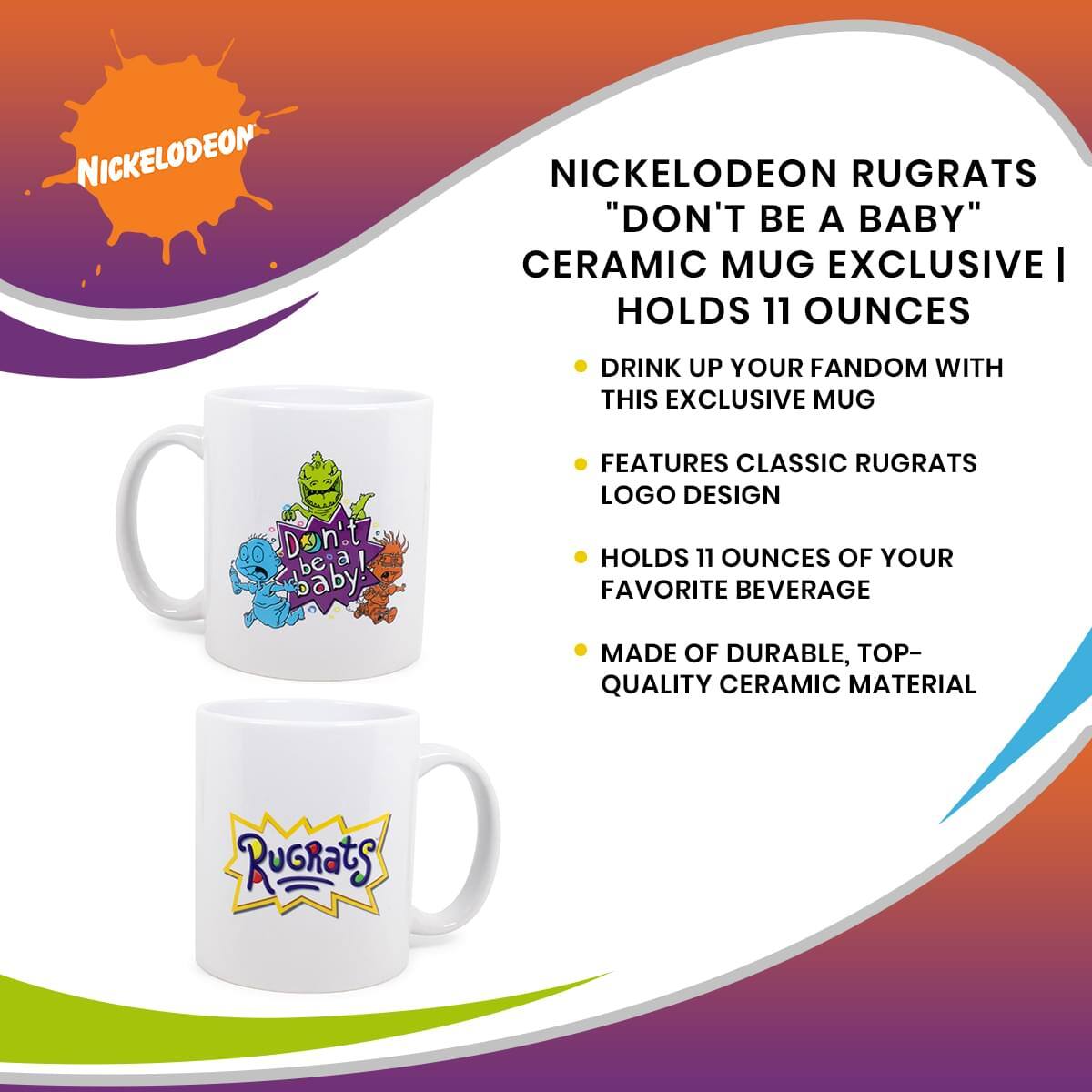 Nickelodeon Rugrats "Don't Be a Baby" Ceramic Mug Exclusive  
Holds 11 Ounces  

- Drink up your fandom with this exclusive mug  
- Features classic Rugrats logo design  
- Holds 11 ounces of your favorite beverage  
- Made of durable, top-quality ceramic material
