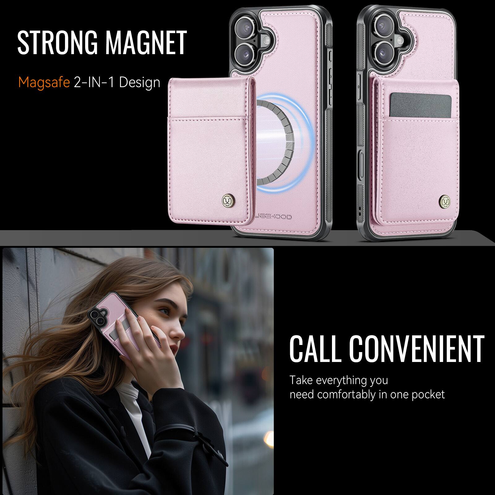 STRONG MAGNET  
Magsafe 2-IN-1 Design  

CALL CONVENIENT  
Take everything you need comfortably in one pocket
