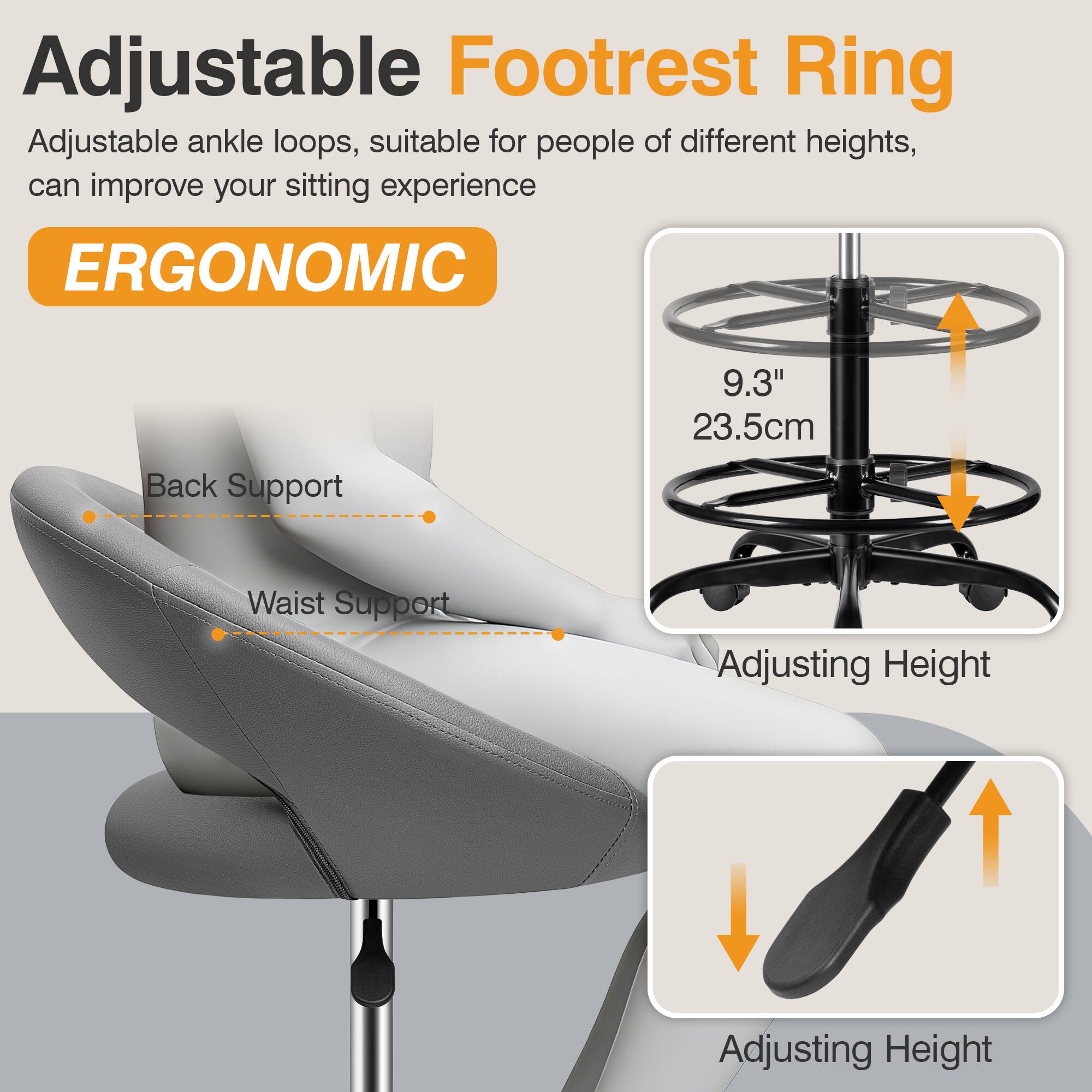 Adjustable Footrest Ring

Adjustable ankle loops, suitable for people of different heights, can improve your sitting experience

ERGONOMIC

Back Support

Waist Support

9.3" 23.5cm

Adjusting Height

Adjusting Height