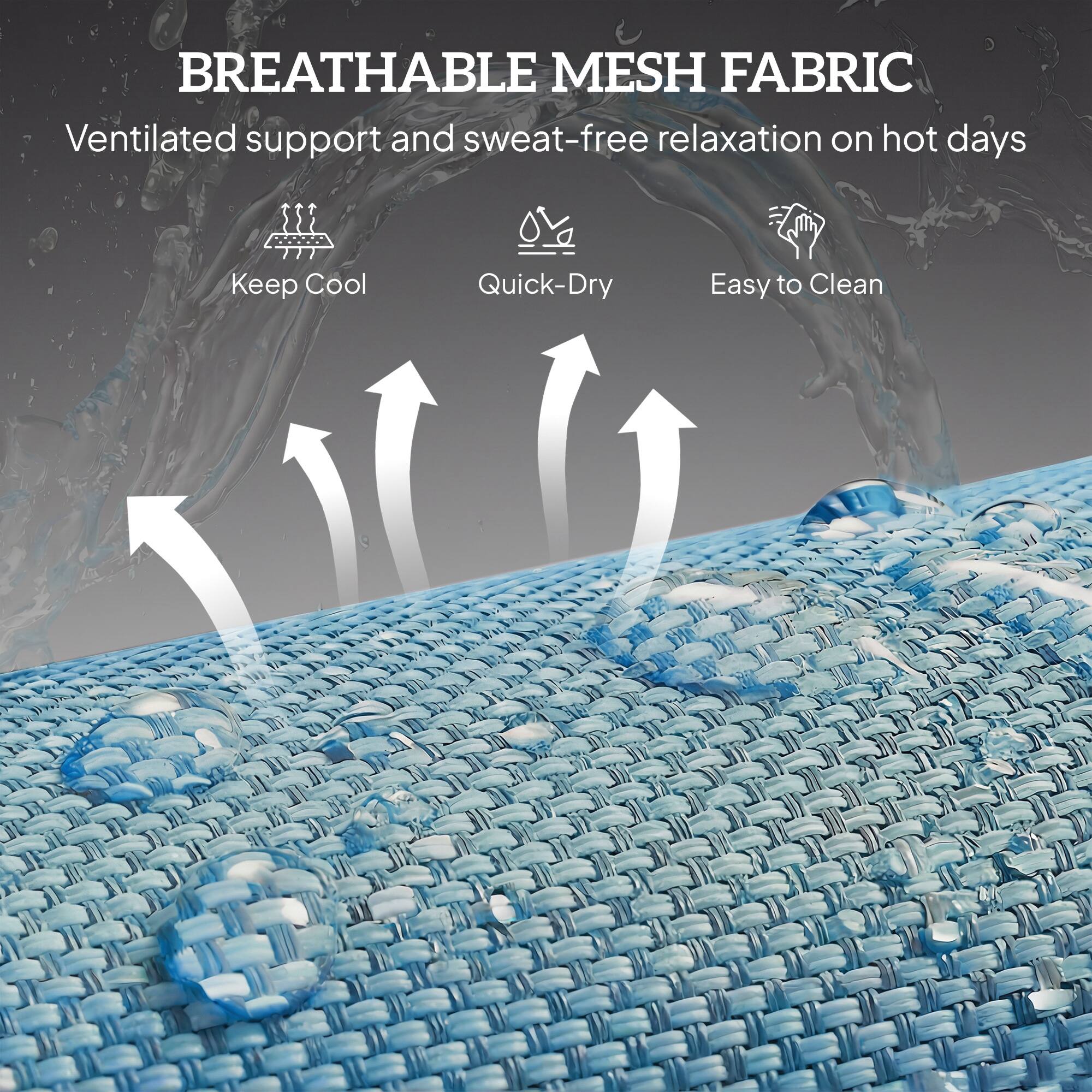BREATHABLE MESH FABRIC  
Ventilated support and sweat-free relaxation on hot days  

- Keep Cool  
- Quick-Dry  
- Easy to Clean