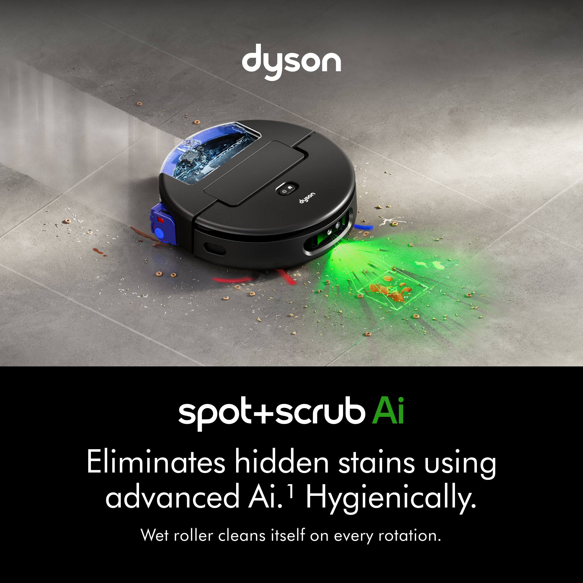 dyson spot+scrub Ai  
Eliminates hidden stains using advanced Ai.  
Hygienically.  
Wet roller cleans itself on every rotation.