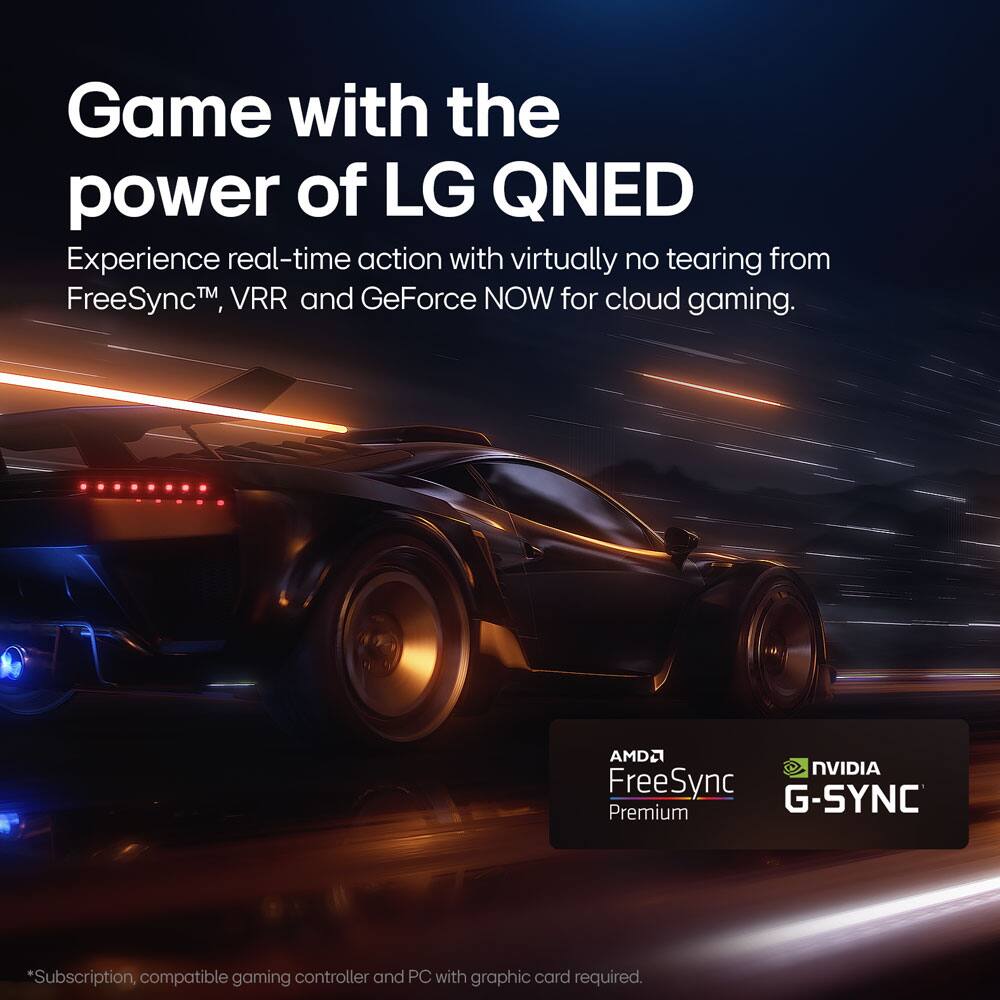 Game with the power of LG QNED  
Experience real-time action with virtually no tearing from FreeSync™, VRR and GeForce NOW for cloud gaming.  
AMD FreeSync Premium  
NVIDIA G-SYNC  

*Subscription, compatible gaming controller and PC with graphic card required.