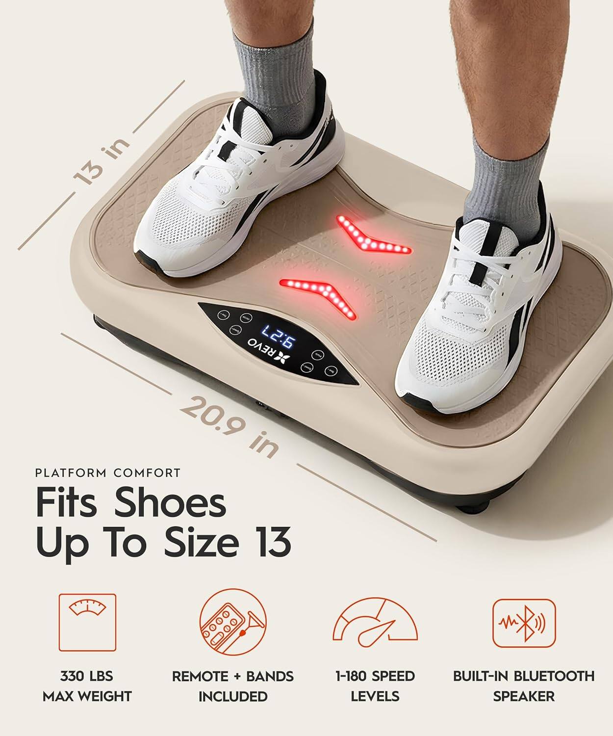 In 13 REVO L2:6  
20.9 in PLATFORM COMFORT  
Fits Shoes Up To Size 13  
330 LBS MAX WEIGHT  
REMOTE + BANDS INCLUDED  
1-180 SPEED LEVELS  
BUILT-IN BLUETOOTH SPEAKER