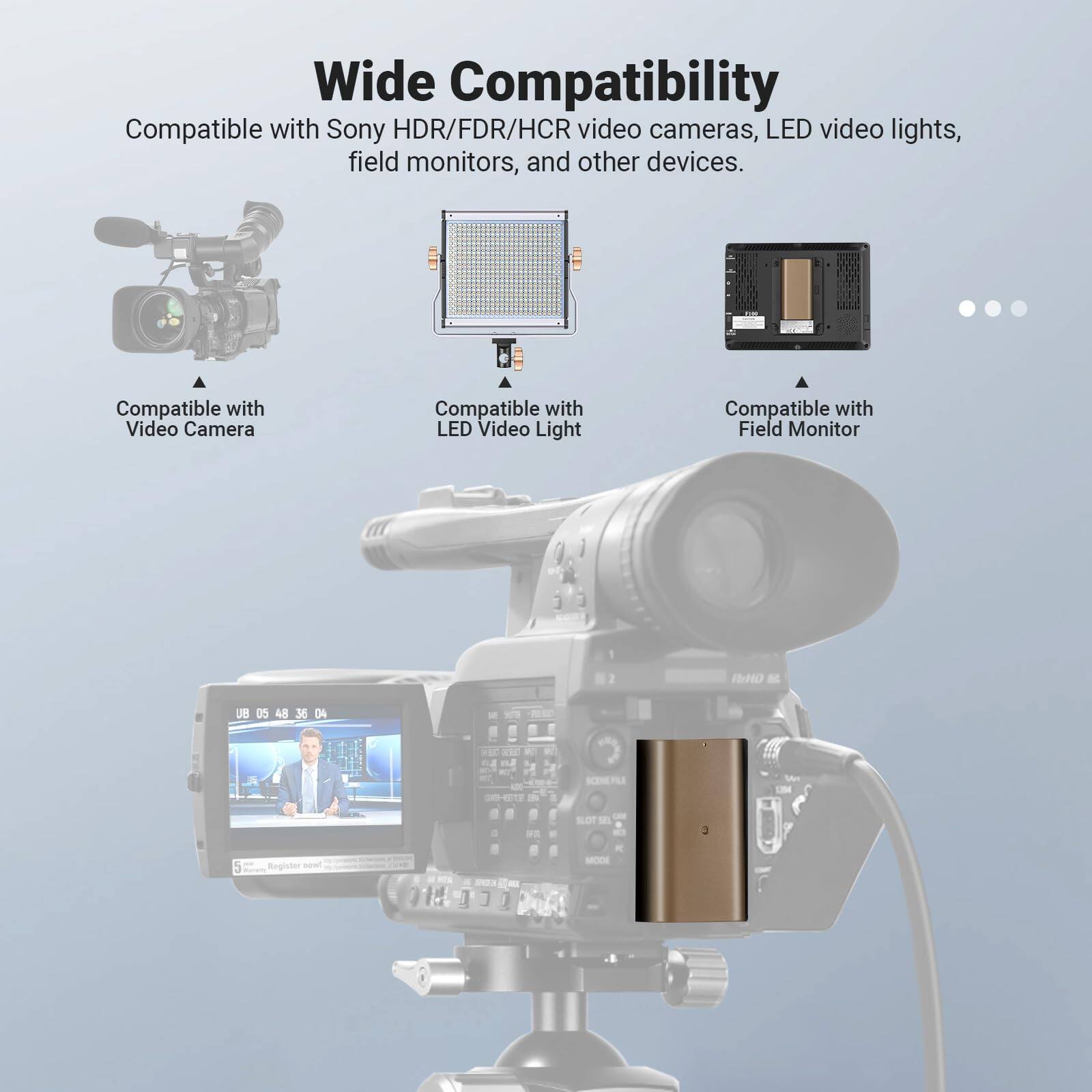 Wide Compatibility  
Compatible with Sony HDR/FDR/HCR video cameras, LED video lights, field monitors, and other devices.  

- Compatible with Video Camera  
- Compatible with LED Video Light  
- Compatible with Field Monitor  

10 BU DS 48 36 DA - .a 2 - md SOINEPILE MA sLOT 18  
Register sent - 1 MODE