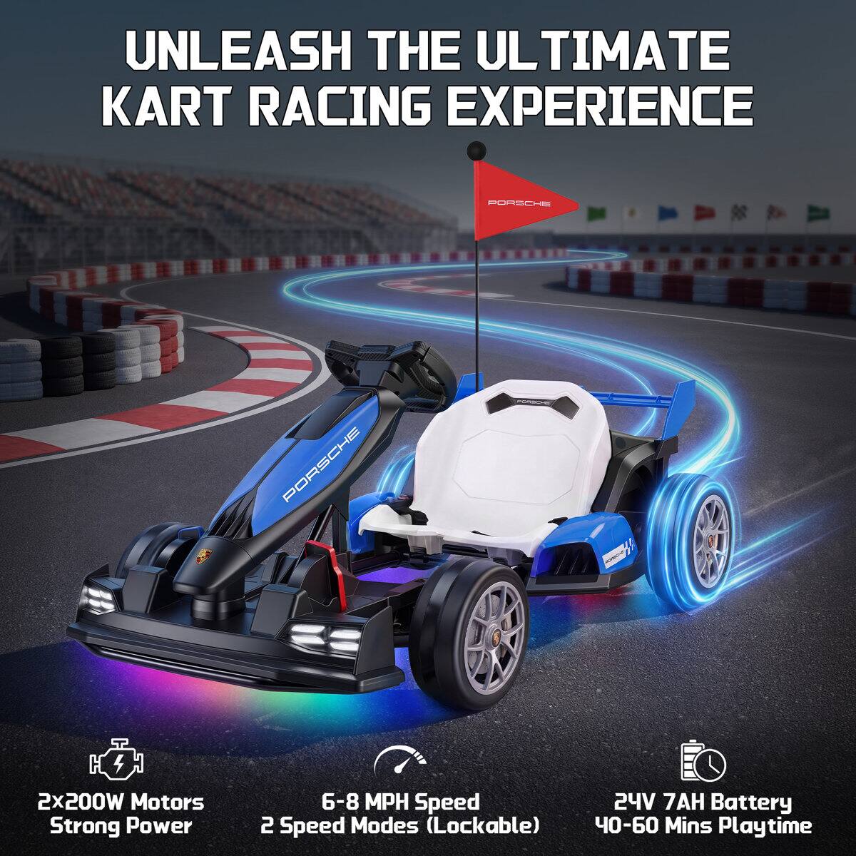 UNLEASH THE ULTIMATE KART RACING EXPERIENCE

PORSCHE

2x200W Motors Strong Power
6-8 MPH Speed 2 Speed Modes (Lockable)
24V 7AH Battery - 40-60 Mins Playtime