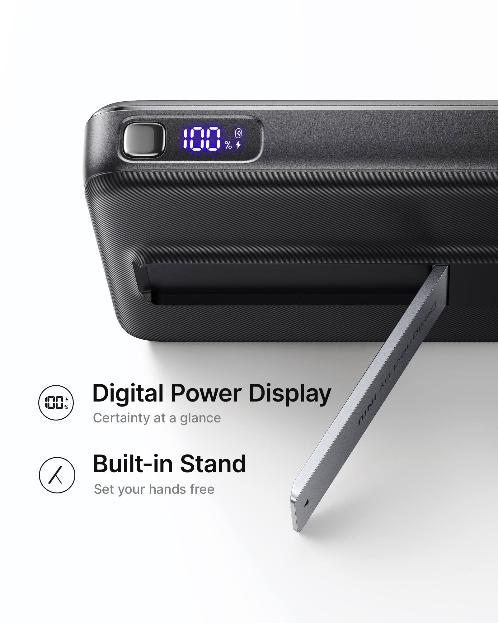 9 100% + IUU%  
Digital Power Display  
Certainty at a glance  
Built-in Stand  
Set your hands free