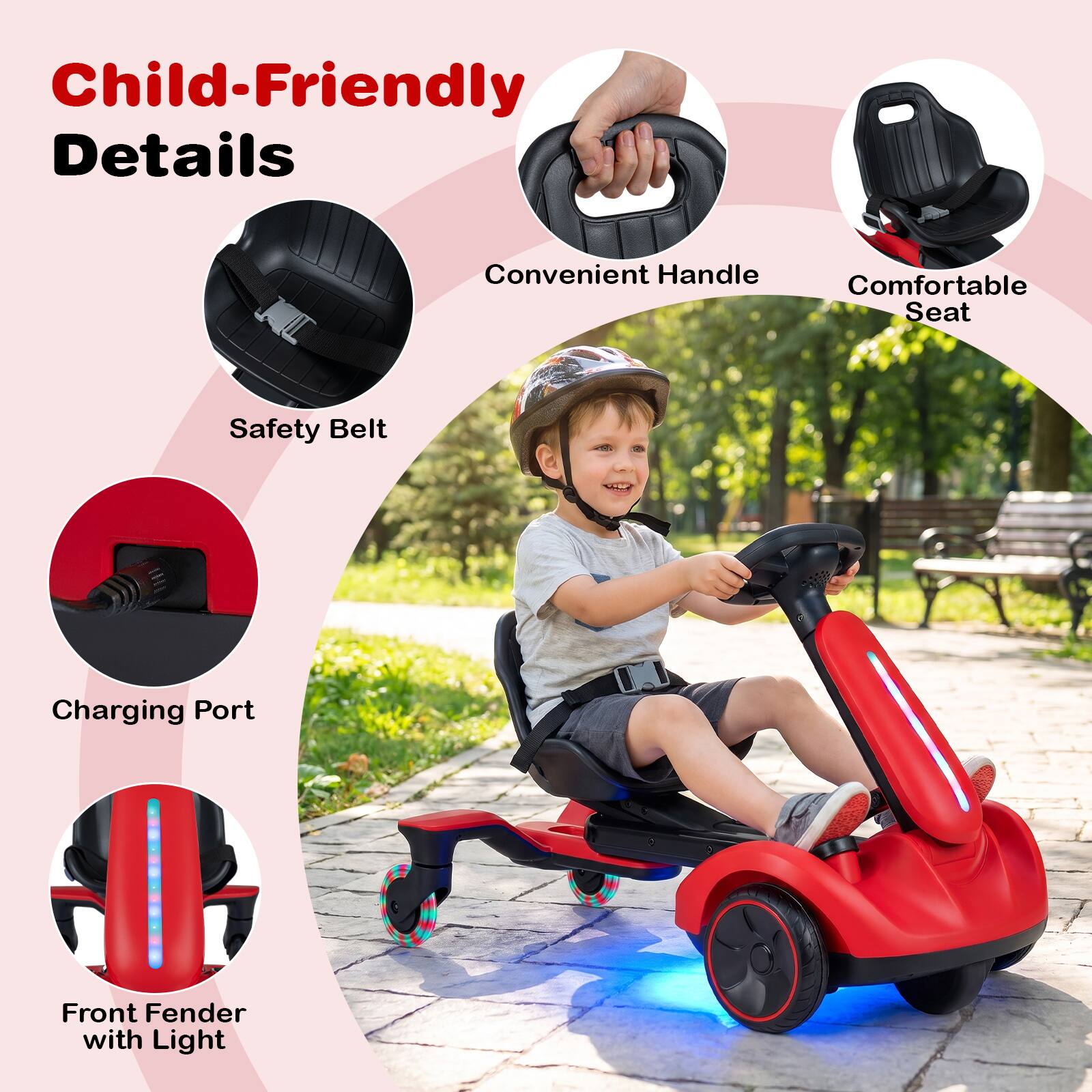 Child-Friendly Details
Convenient Handle
Comfortable Seat
Safety Belt
Charging Port
Front Fender with Light
