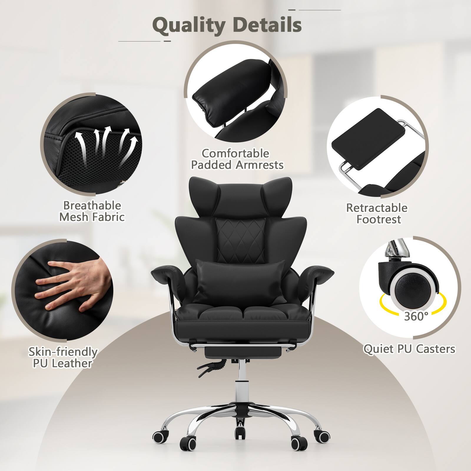 Quality Details

- Comfortable Padded Armrests
- Breathable Mesh Fabric
- Retractable Footrest
- 360°
- Skin-friendly PU Leather
- Quiet PU Casters