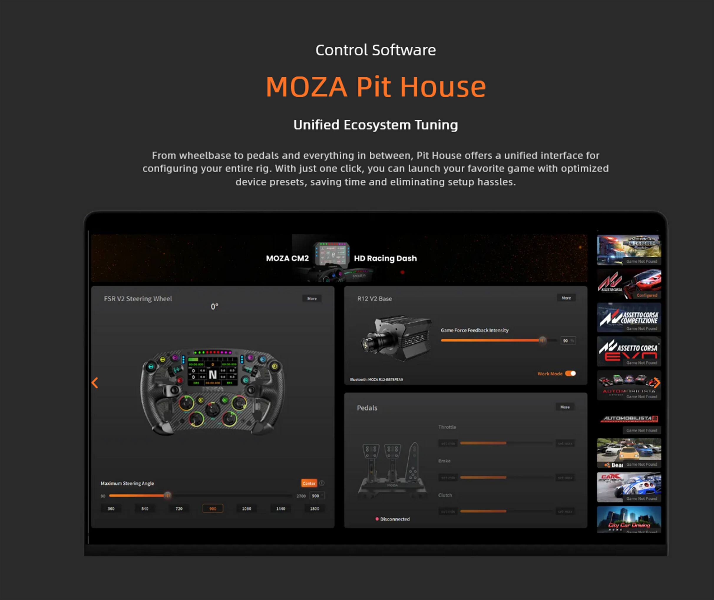 Control Software MOZA Pit House Unified Ecosystem Tuning From wheelbase to pedals and everything in between, Pit House offers a unified interface for configuring your entire rig. With just one click, you can launch your favorite game with optimized device presets, saving time and eliminating setup hassles. MOZA CM2 HD Racing Dash FSR V2 Steering Wheel 0° - R12 V2 Base Came Force Feedback Intensity - 90 - ASSETTO CORSA COMPETIZIONS - - H ! D  N i M - ..  mork Made ASSETTO CORSA - Tc TON ..... Seie -  Pedals -s AUTIRSILISTA no Sama - maut I 1 Enie Bear Game - Foum Maniram Steering Angle Throttle Brake Clutch - - - Se0 130 - L8 1NM SNOO Disconnected Driving