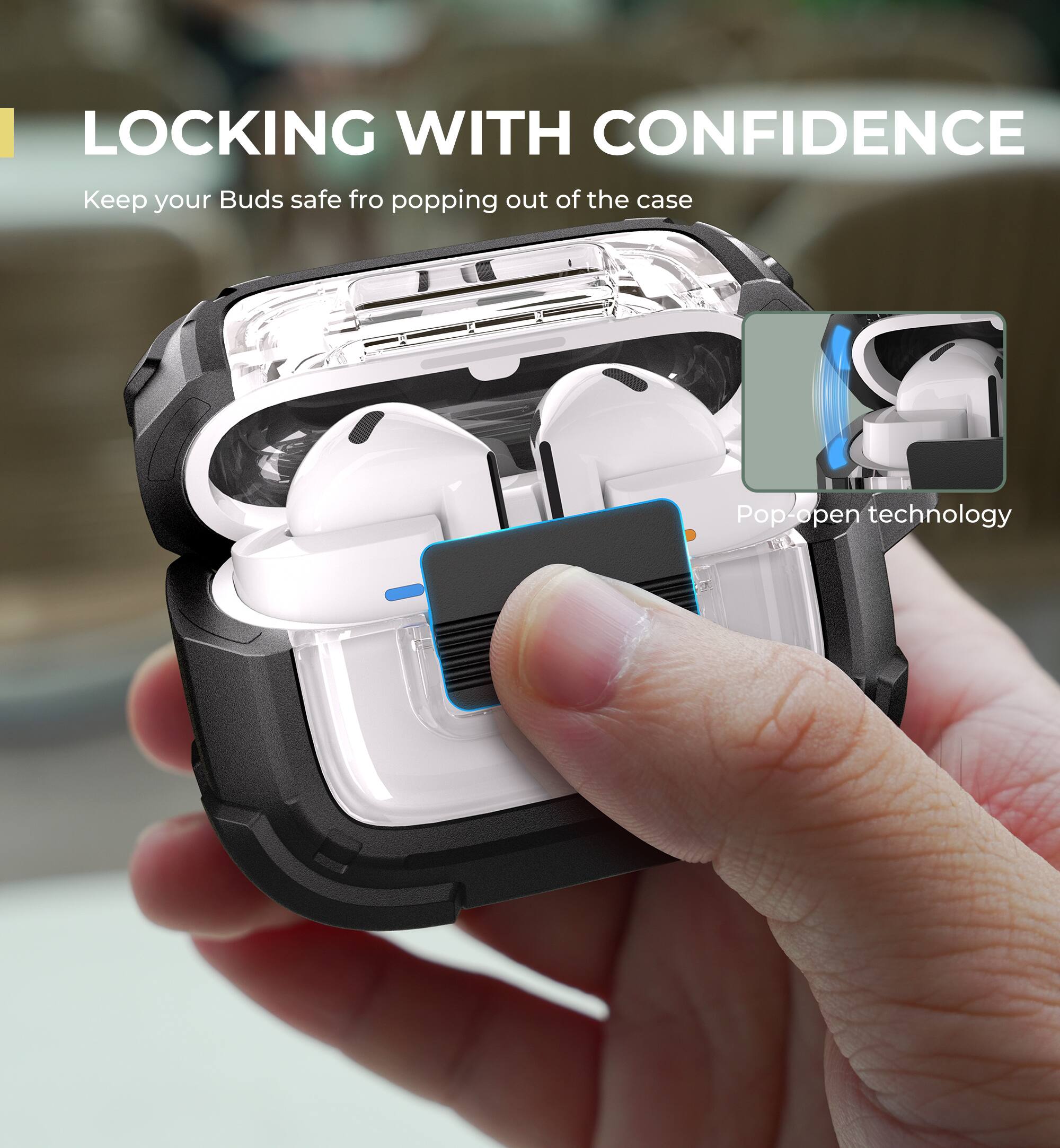 LOCKING WITH CONFIDENCE  
Keep your Buds safe from popping out of the case  
Pop-open technology