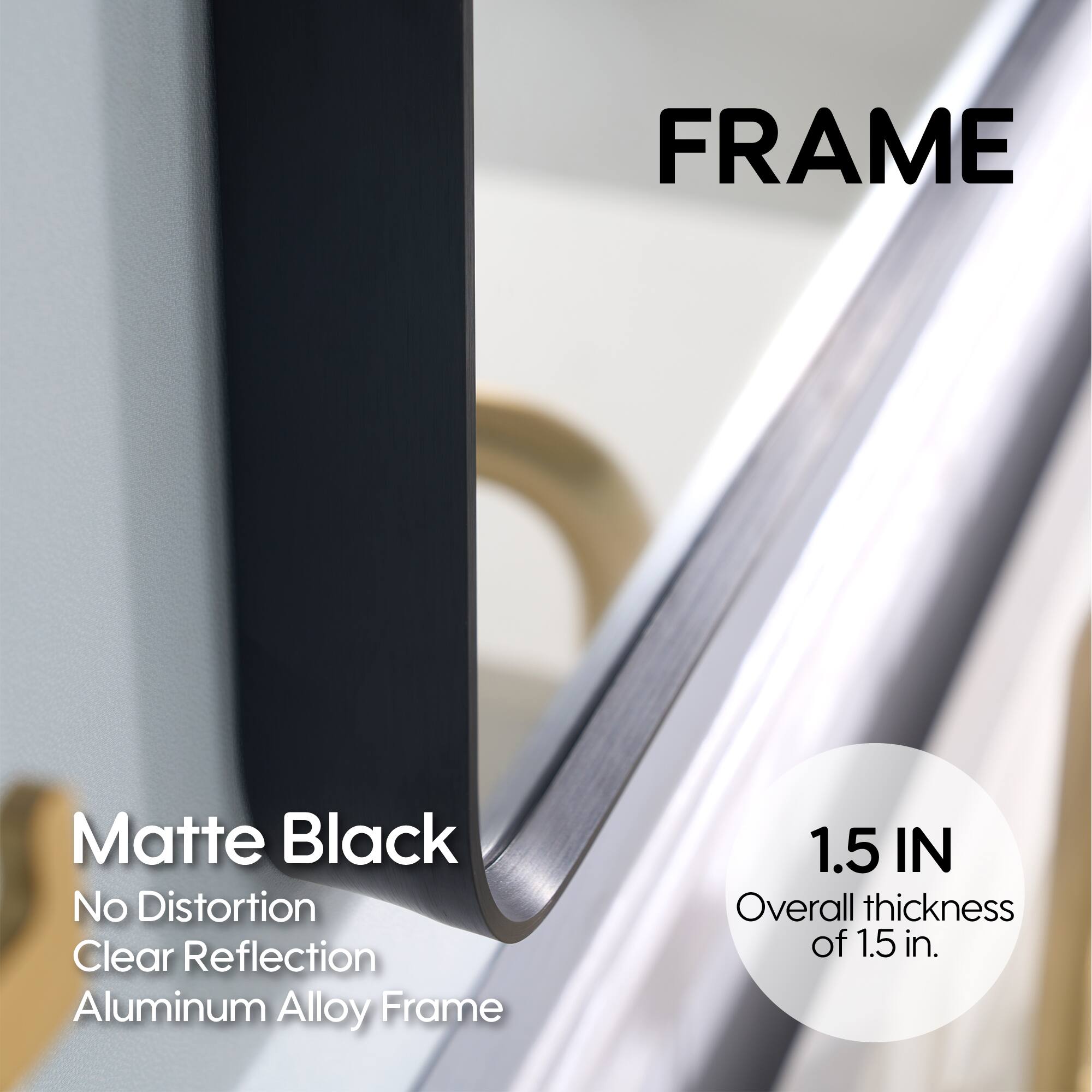 FRAME Matte Black No Distortion Clear Reflection Aluminum Alloy Frame 1.5 IN Overall thickness of 1.5 in.
