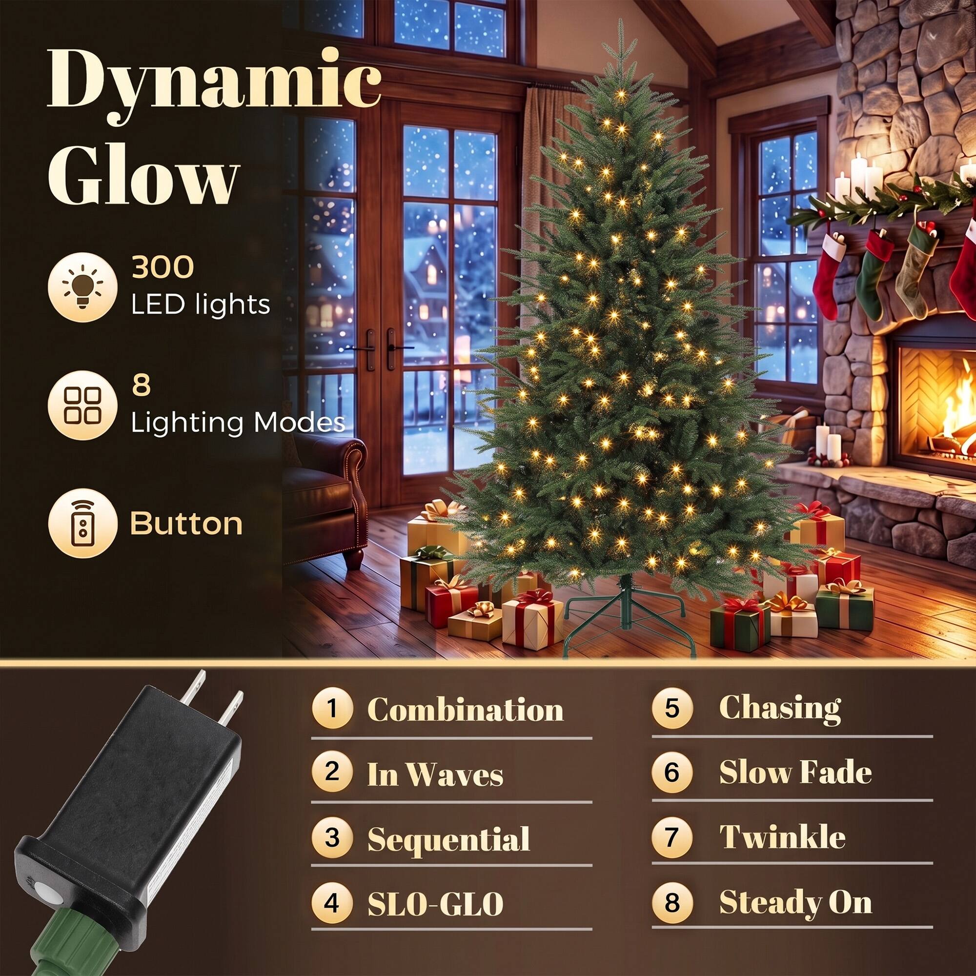 Dynamic Glow  
300 LED lights  
8 Lighting Modes  
Button  
1 Combination  
2 In Waves  
3 Sequential  
4 SLO-GLO  
5 Chasing  
6 Slow Fade  
7 Twinkle  
8 Steady On