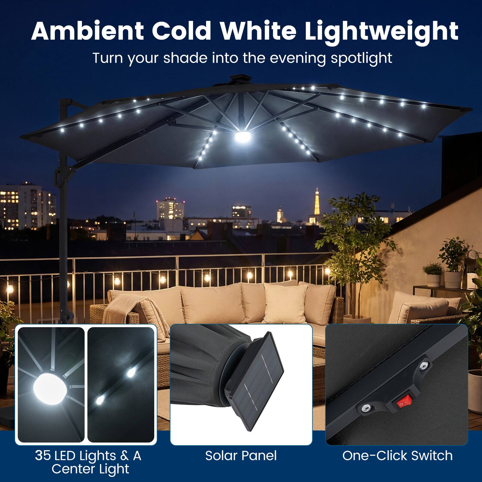 Ambient Cold White Lightweight  
Turn your shade into the evening spotlight  

35 LED Lights & A Center Light  
Solar Panel  
One-Click Switch