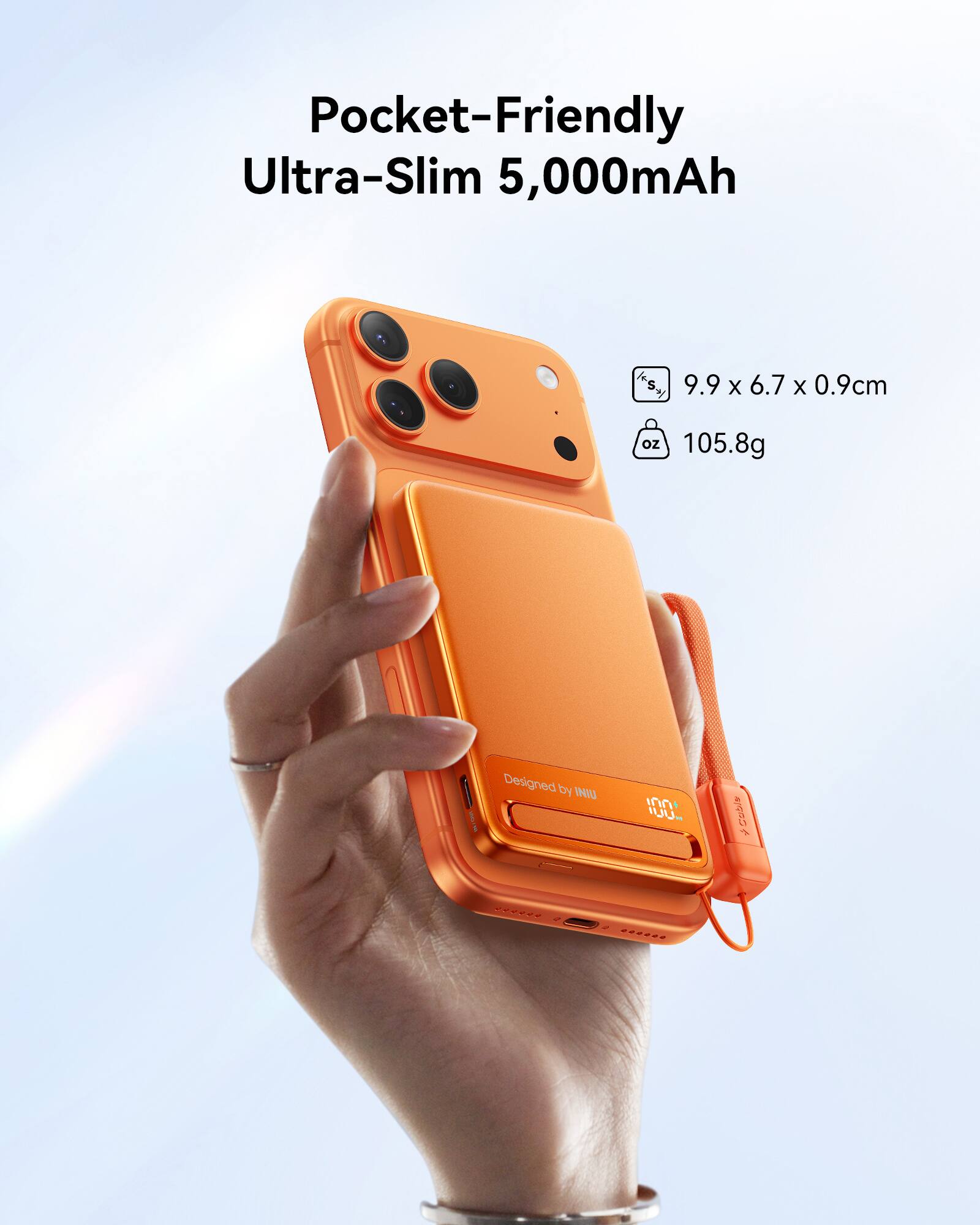 Pocket-Friendly Ultra-Slim 5,000mAh  
9.9 x 6.7 x 0.9cm  
105.8g  
Designed by INIU