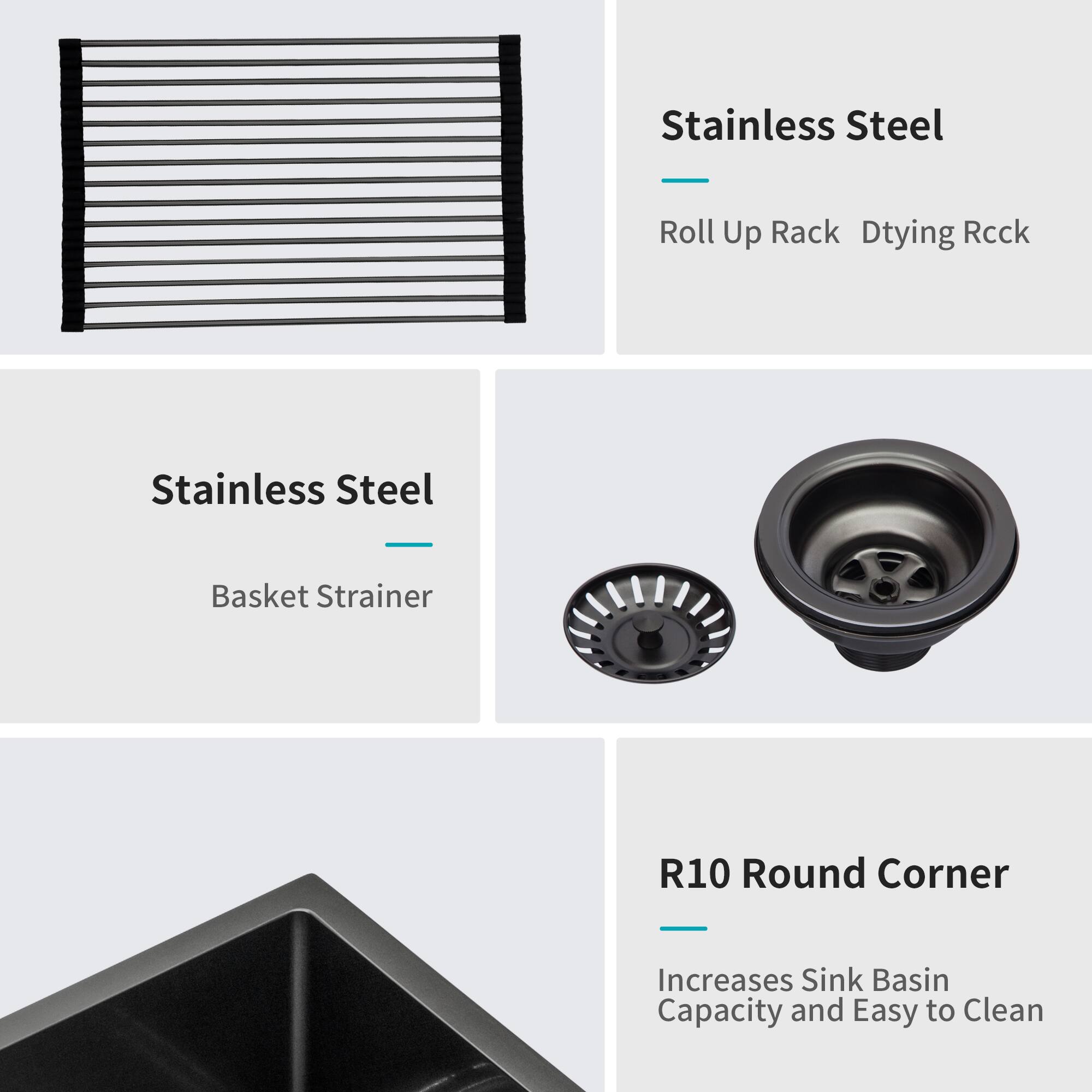 Stainless Steel Roll Up Rack  
Dtying Rack  
Stainless Steel Basket Strainer  
R10 Round Corner  
Increases Sink Basin Capacity and Easy to Clean