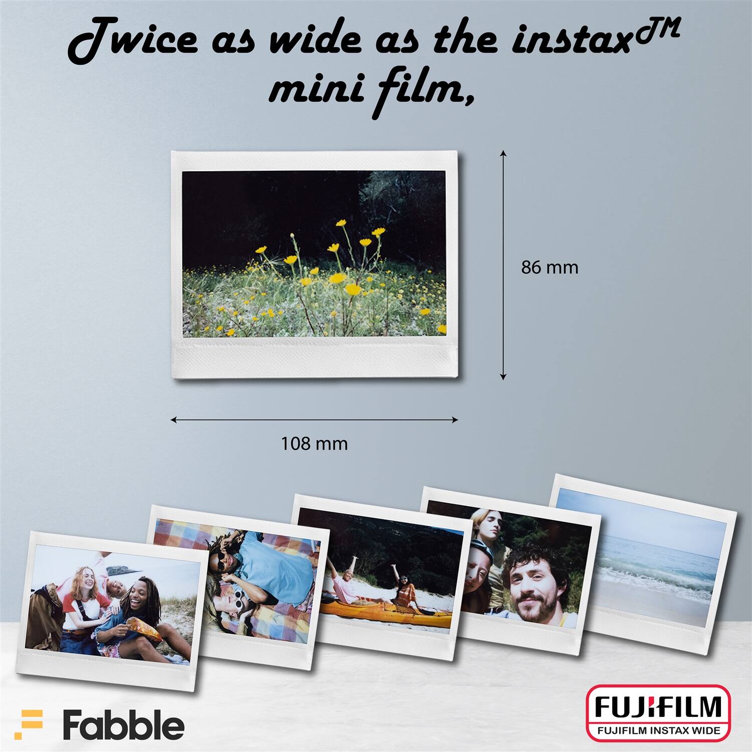 Twice as wide as the instax™ mini film,

86 mm  
108 mm

Fabble

FUJIFILM  
FUJIFILM INSTAX WIDE