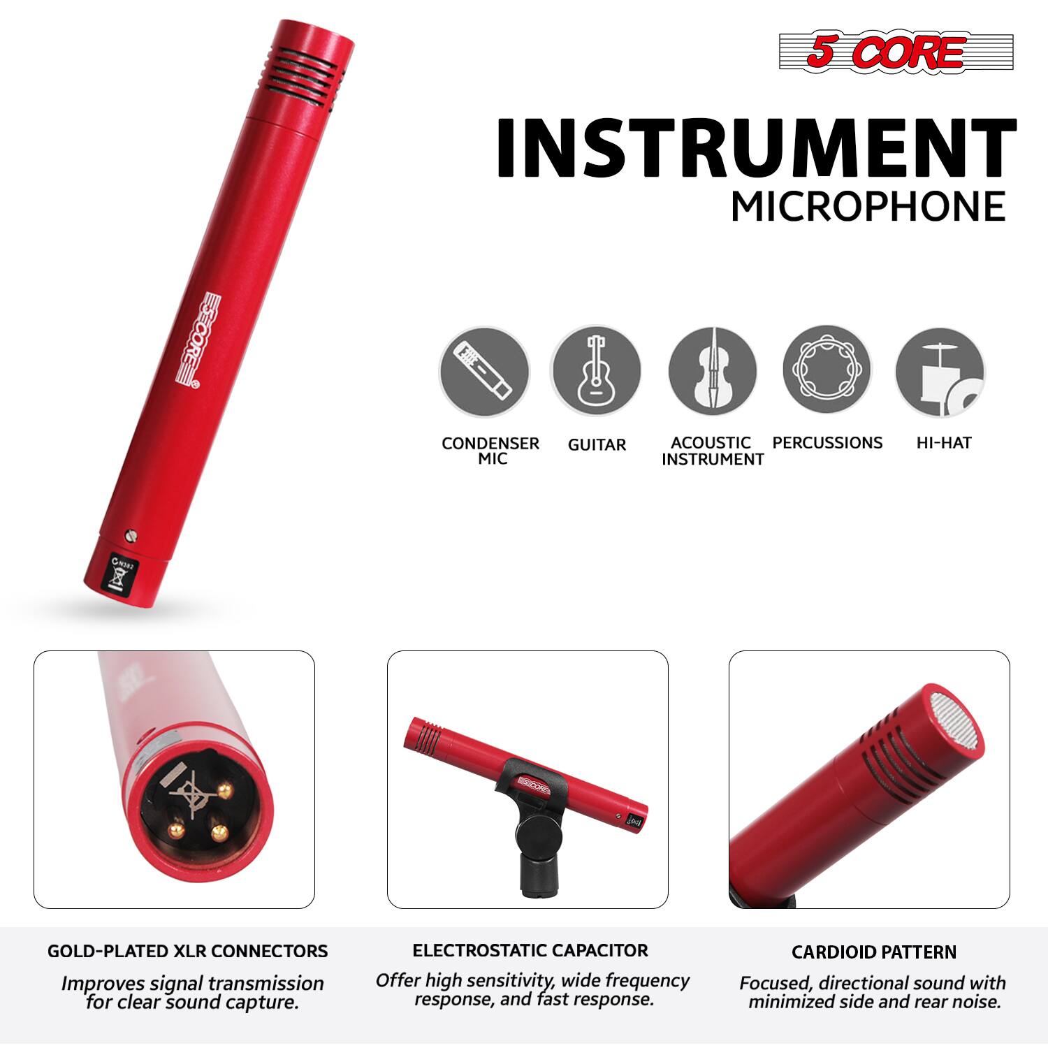 5 CORE INSTRUMENT MICROPHONE

- CONDENSER MIC
- GUITAR
- ACOUSTIC INSTRUMENT
- PERCUSSIONS
- HI-HAT

GOLD-PLATED XLR CONNECTORS
Improves signal transmission for clear sound capture.

ELECTROSTATIC CAPACITOR
Offers high sensitivity, wide frequency response, and fast response.

CARDIOID PATTERN
Focused, directional sound with minimized side and rear noise.