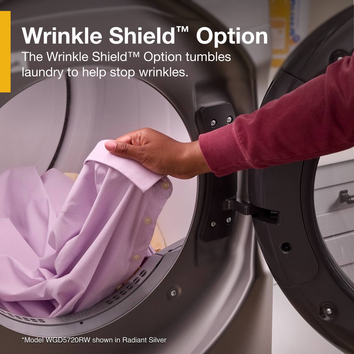 Wrinkle Shield™ Option  
The Wrinkle Shield™ Option tumbles laundry to help stop wrinkles.  

*Model WGD5720RW shown in Radiant Silver