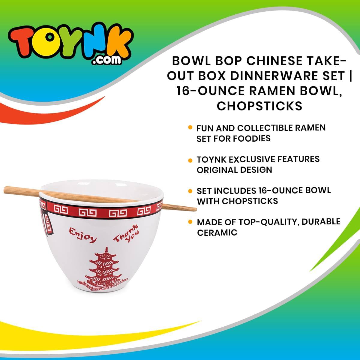 TOYNK.com BOWL BOP CHINESE TAKE-OUT BOX DINNERWARE SET | 16-OUNCE RAMEN BOWL, CHOPSTICKS

FUN AND COLLECTIBLE RAMEN SET FOR FOODIES

TOYNK EXCLUSIVE FEATURES ORIGINAL DESIGN

SET INCLUDES 16-OUNCE BOWL WITH CHOPSTICKS

MADE OF TOP-QUALITY, DURABLE CERAMIC