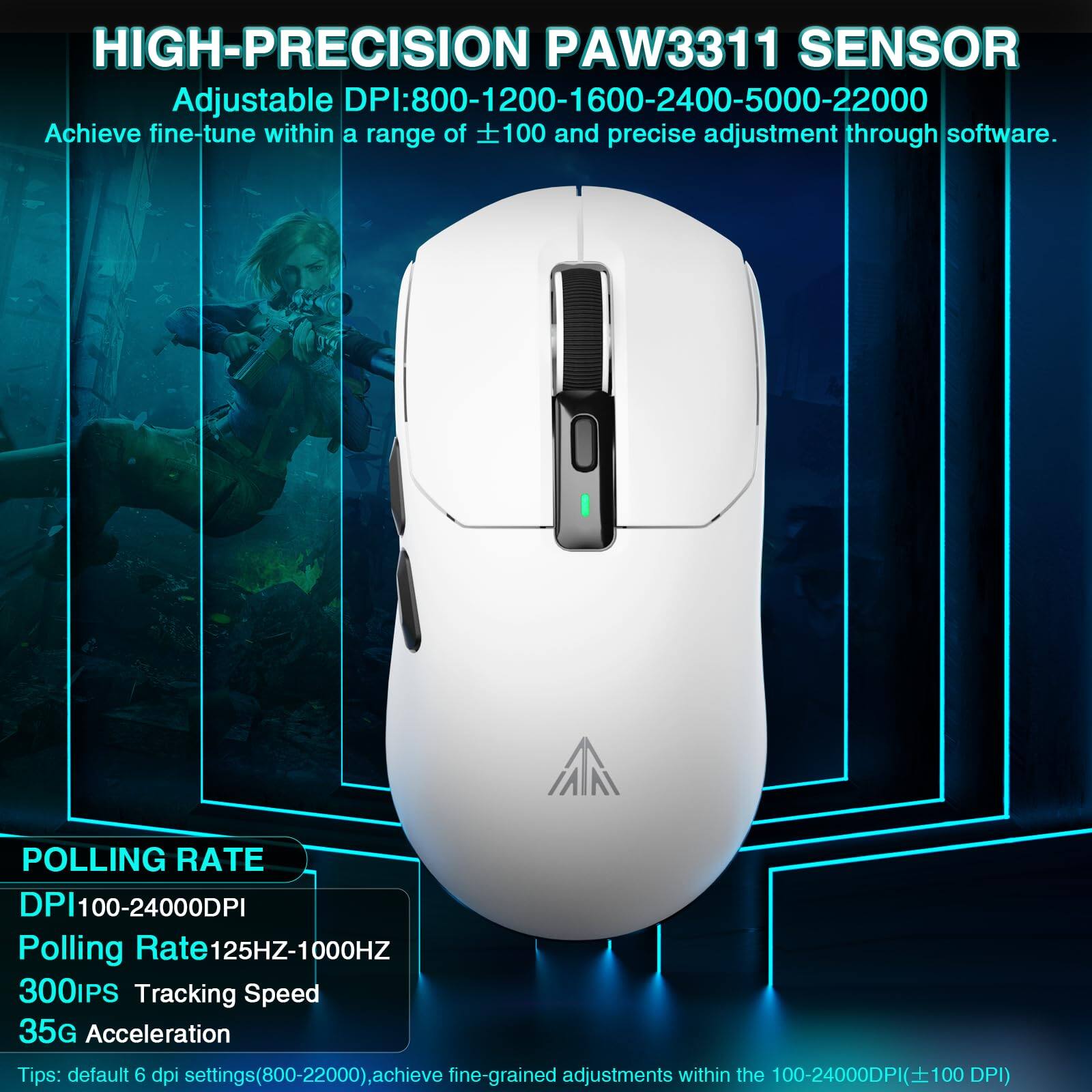 **HIGH-PRECISION PAW3311 SENSOR**

Adjustable DPI: 800-1200-1600-2400-5000-22000  
Achieve fine-tune within a range of ±100 and precise adjustment through software.

**POLLING RATE**

DPI: 100-24000DPI  
Polling Rate: 125HZ-1000HZ  
300IPS Tracking Speed  
35G Acceleration

Tips: Default 6 dpi settings (800-22000), achieve fine-grained adjustments within the 100-24000DPI (±100 DPI)