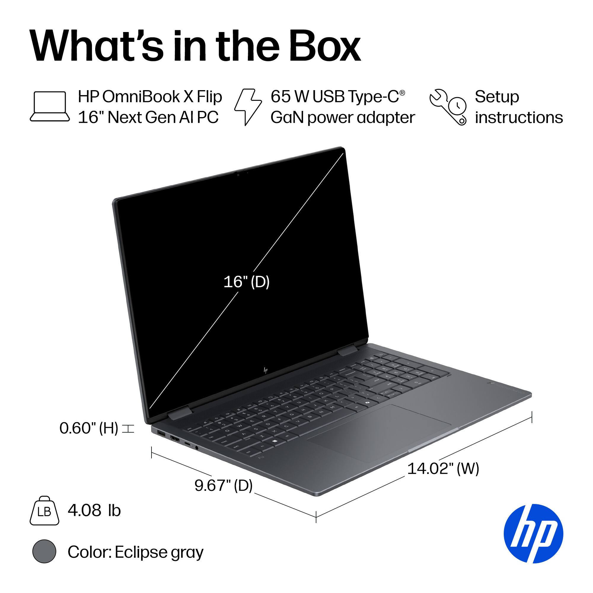 What's in the Box

- HP OmniBook X Flip 16" Next Gen AI PC
- 65 W USB Type-C GaN power adapter
- Setup instructions

Dimensions:
- 16" (D)
- 14.02" (W)
- 9.67" (D)
- 0.60" (H)

Weight: 4.08 lb

Color: Eclipse gray