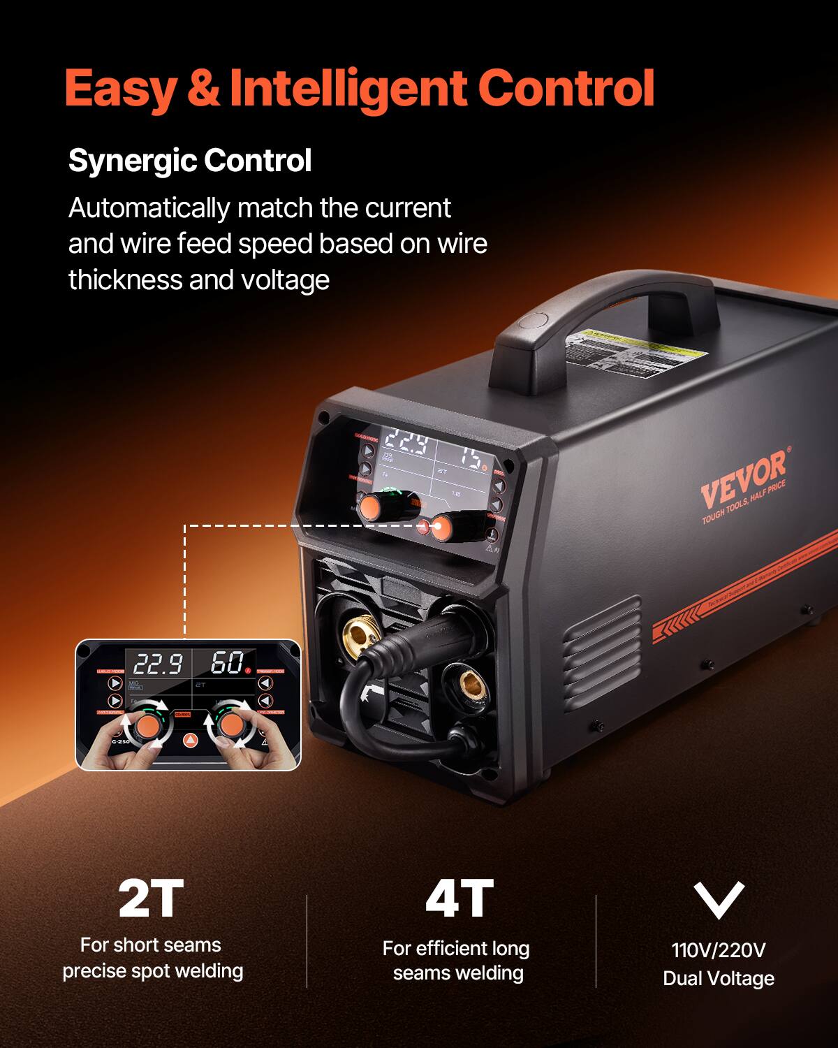 Easy & Intelligent Control

Synergic Control
Automatically match the current and wire feed speed based on wire thickness and voltage

2T
For short seams precise spot welding

4T
For efficient long seams welding

110V/220V Dual Voltage