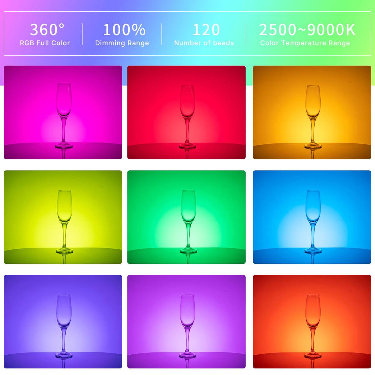 360° RGB Full Color  
100% Dimming Range  
120 Number of beads  
2500~9000K Color Temperature Range