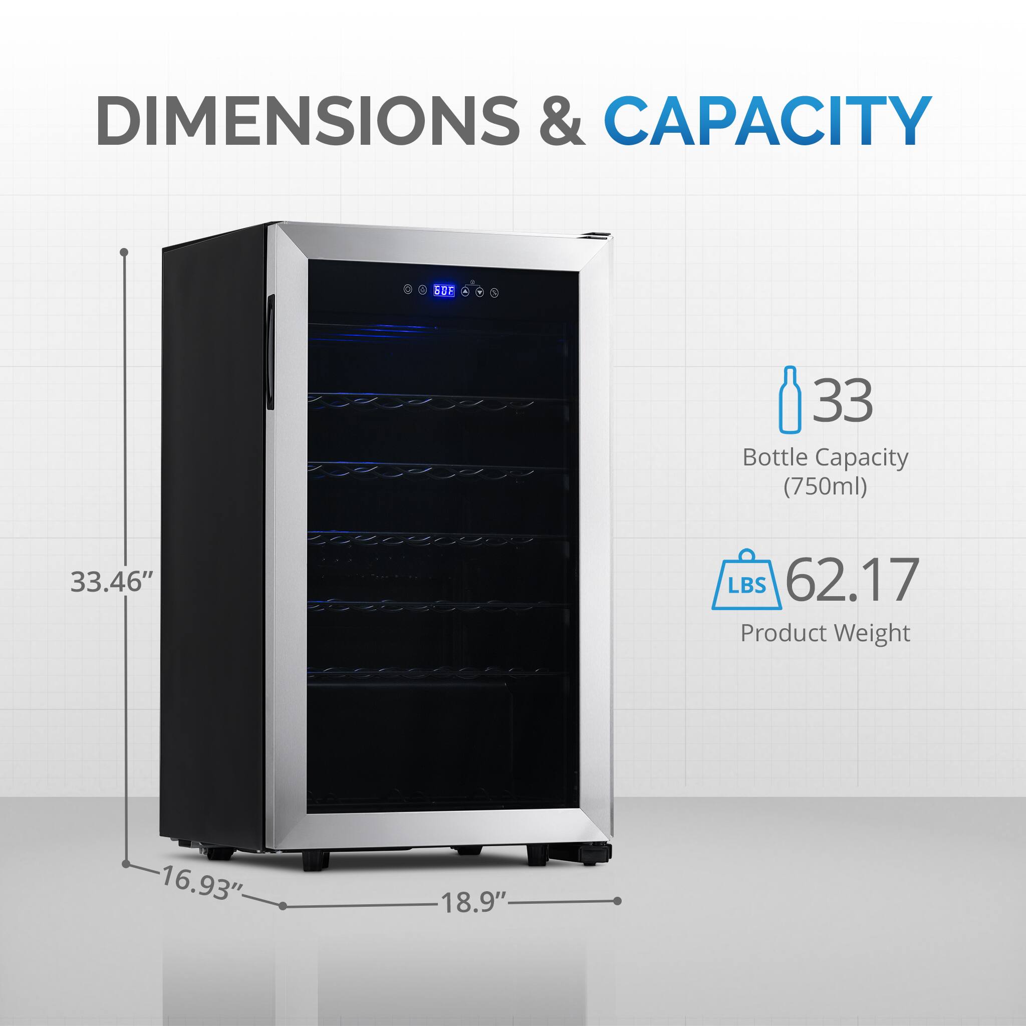 Dimensions & Capacity: 6SF, 33 Bottle Capacity (750ml), 33.46" LBS, 62.17 Product Weight, 16.93" 18.9"