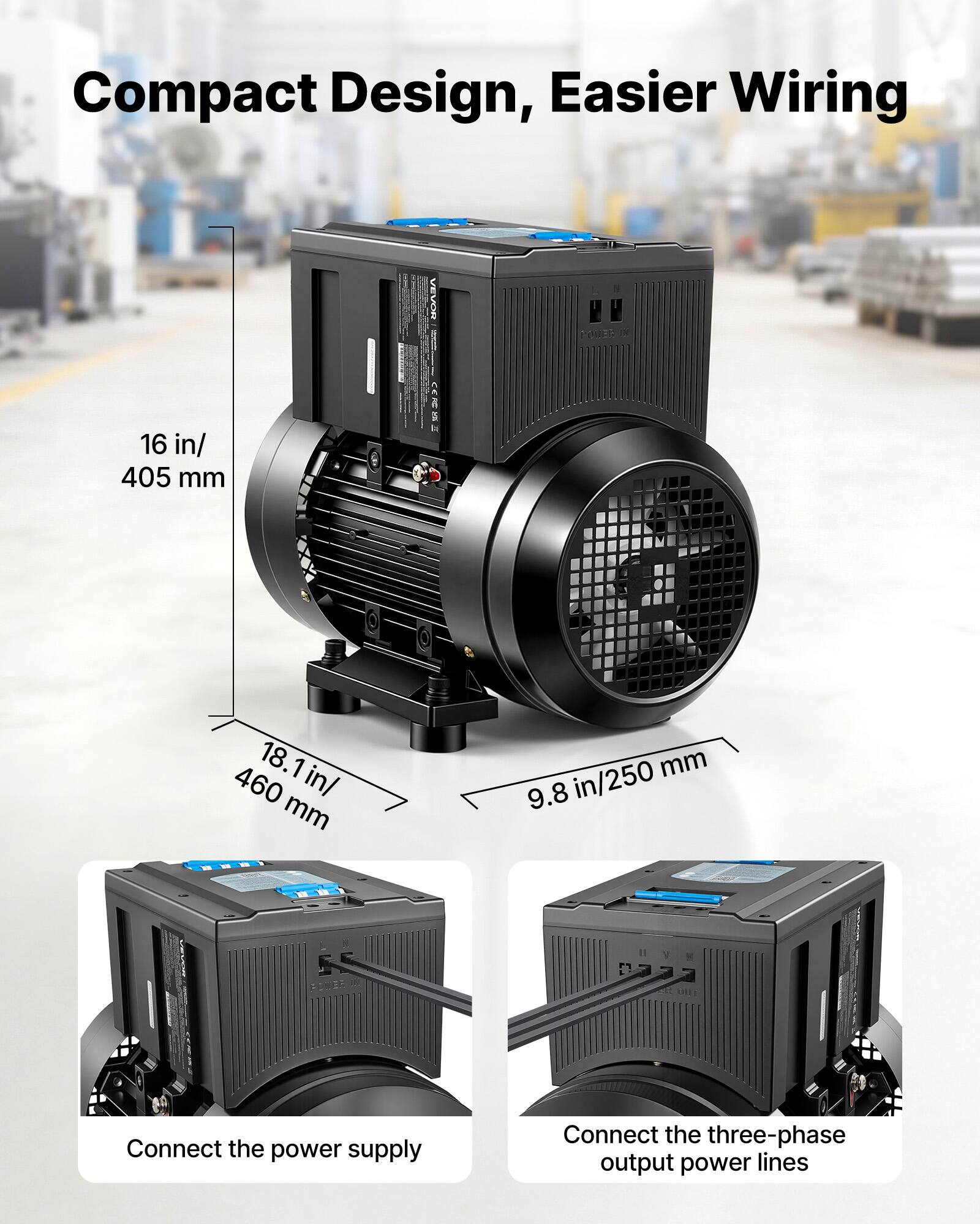 Compact Design, Easier Wiring

VEVOR

M POWER x

16 in/ 405 mm

460 18.1 in/ mm

9.8 in/250mm mm 9.8

0333 ONE

Connect the power supply

Connect the three-phase output power lines