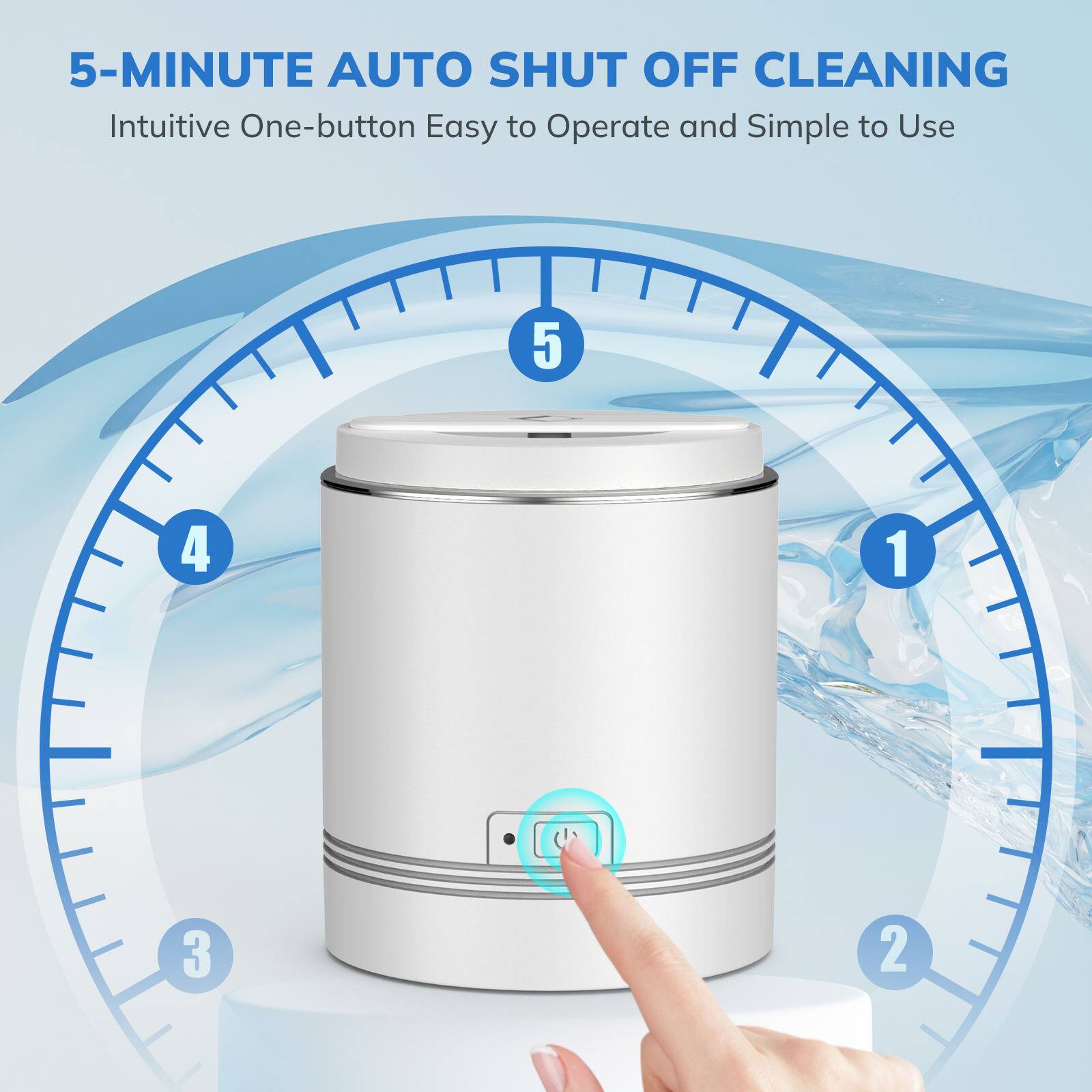 5-MINUTE AUTO SHUT OFF CLEANING  
Intuitive One-button Easy to Operate and Simple to Use
