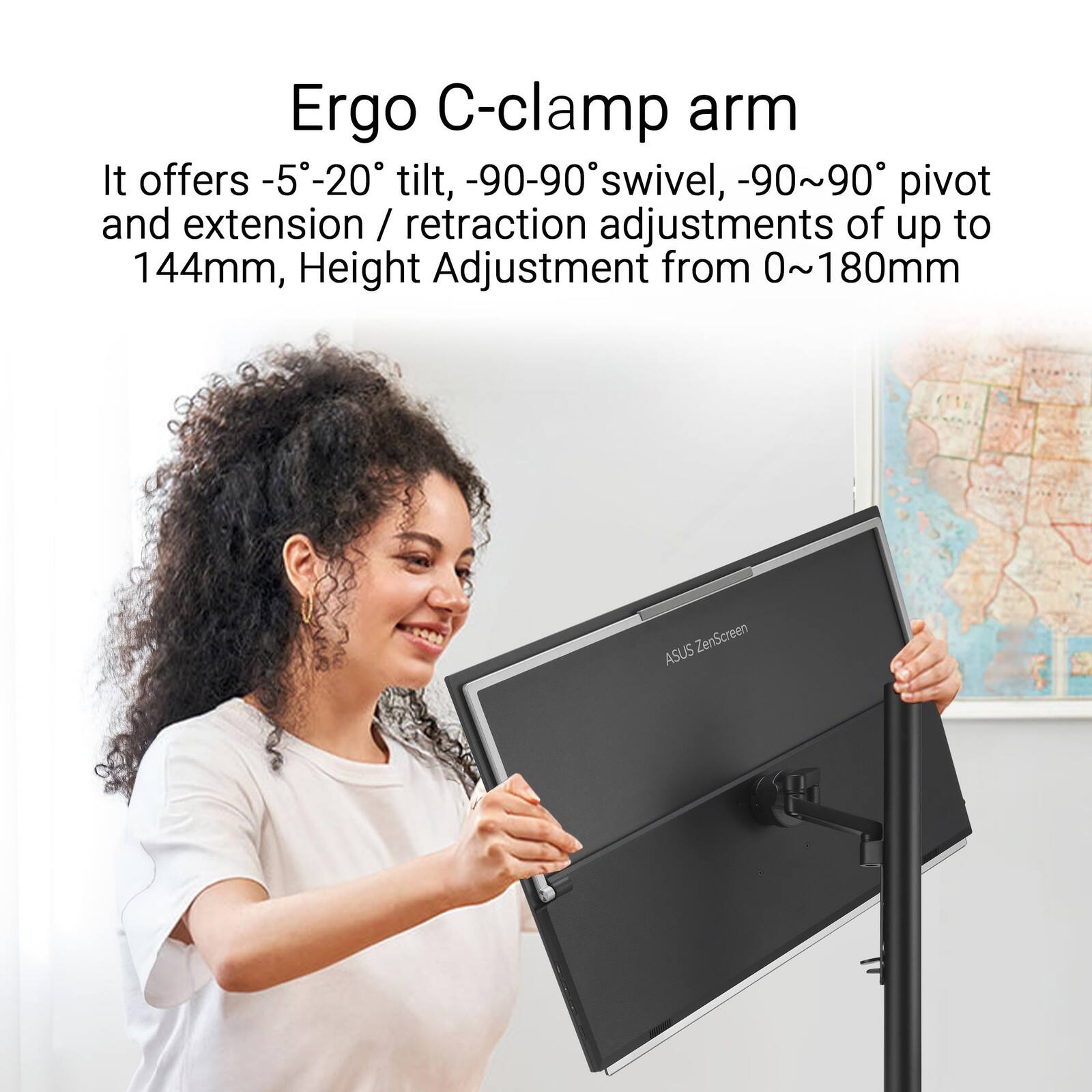 Ergo C-clamp arm

It offers -5°-20° tilt, -90-90° swivel, -90~90° pivot and extension / retraction adjustments of up to 144mm, Height Adjustment from 0~180mm

ASUS ZenScreen