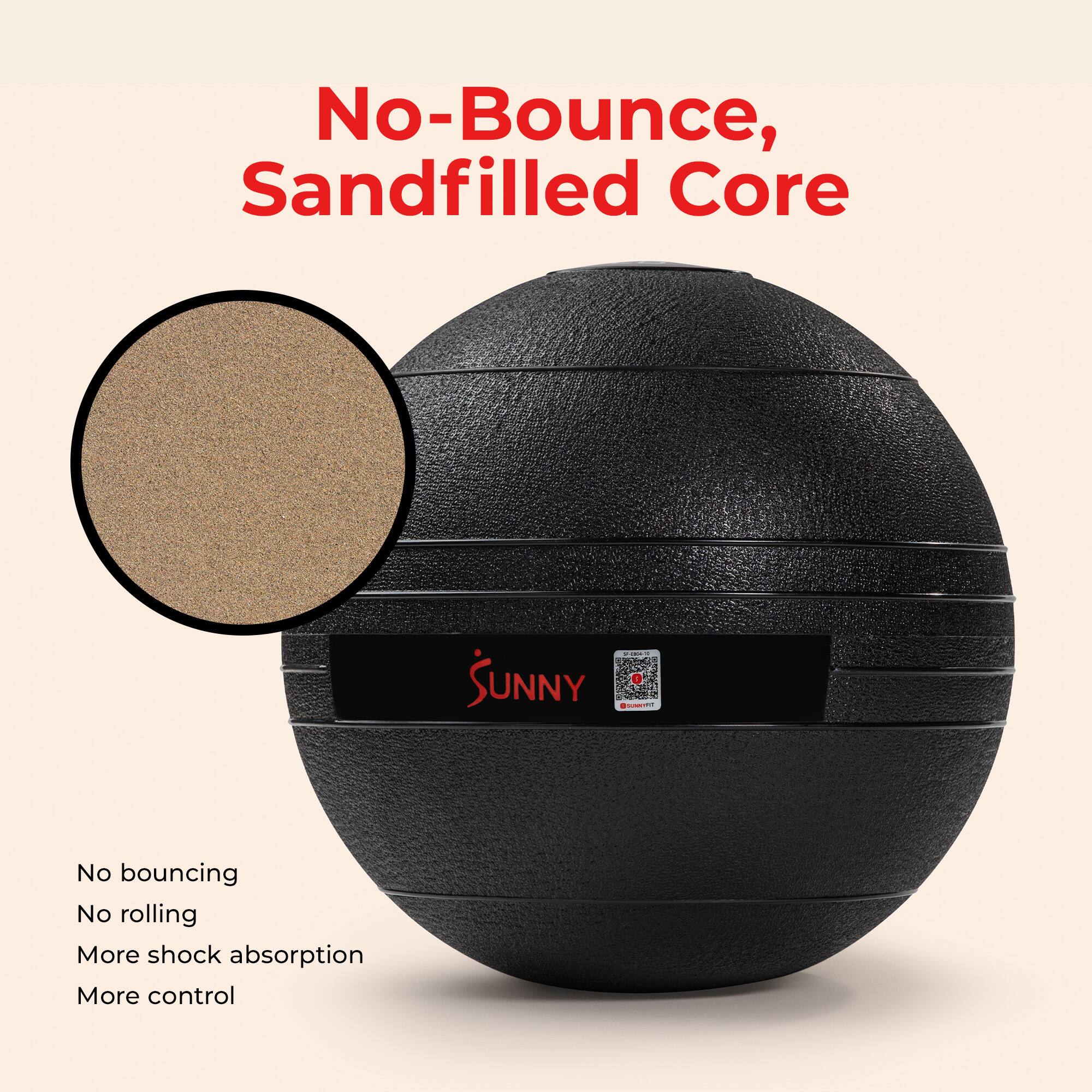 No-Bounce, Sandfilled Core

No bouncing  
No rolling  
More shock absorption  
More control