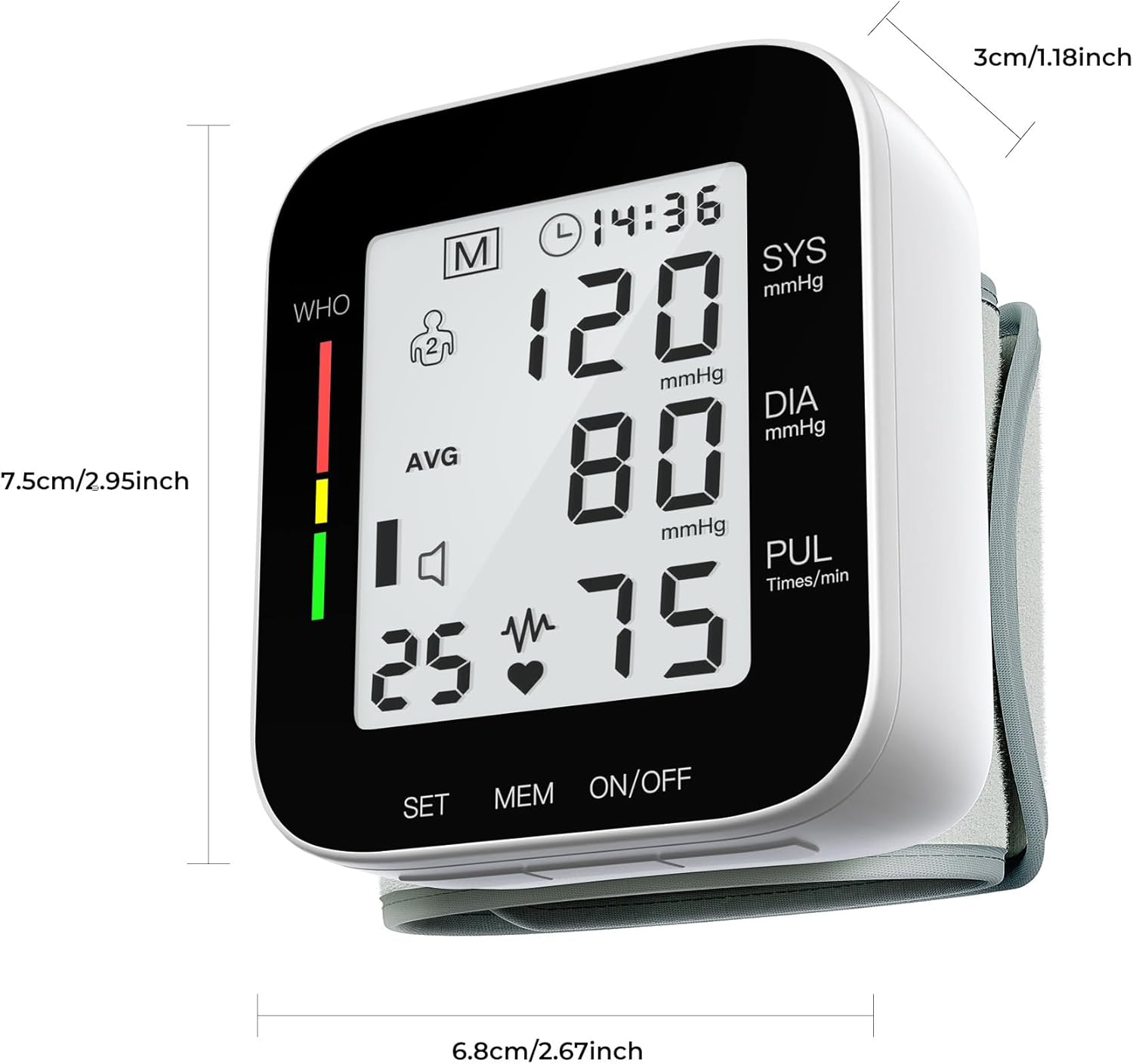 3cm/1.18inch  
7.5cm/2.95inch  
L  
14:36  
M  
SYS mmHg  
WHO  
120  
DIA mmHg  
AVG 80 mmHg  
PUL Times/min 75  
MEM ON/OFF SET  
6.8cm/2.67inch