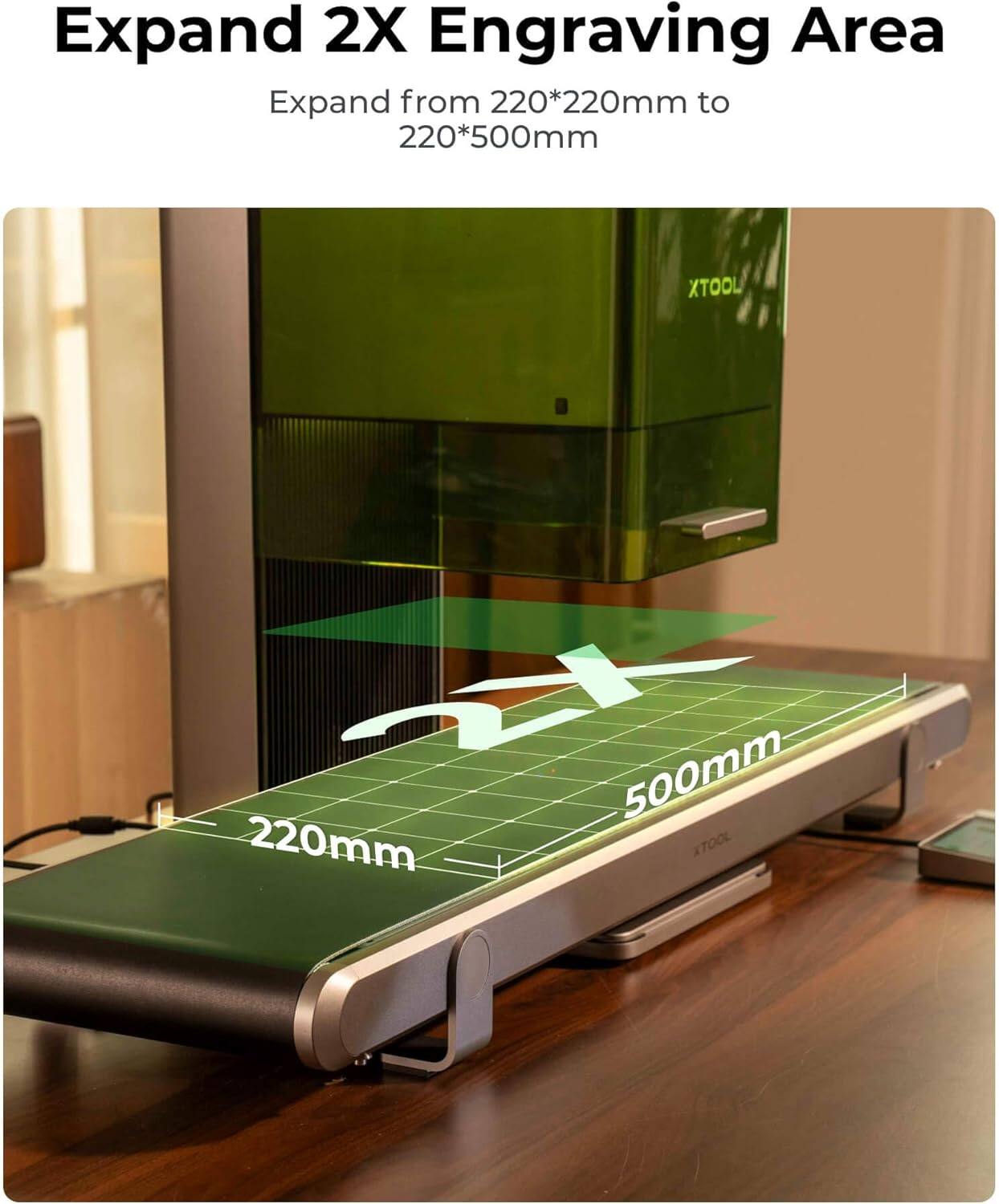 Expand 2X Engraving Area  
Expand from 220*220mm to 220*500mm  

XTOOL 220mm 500mm XTOOL