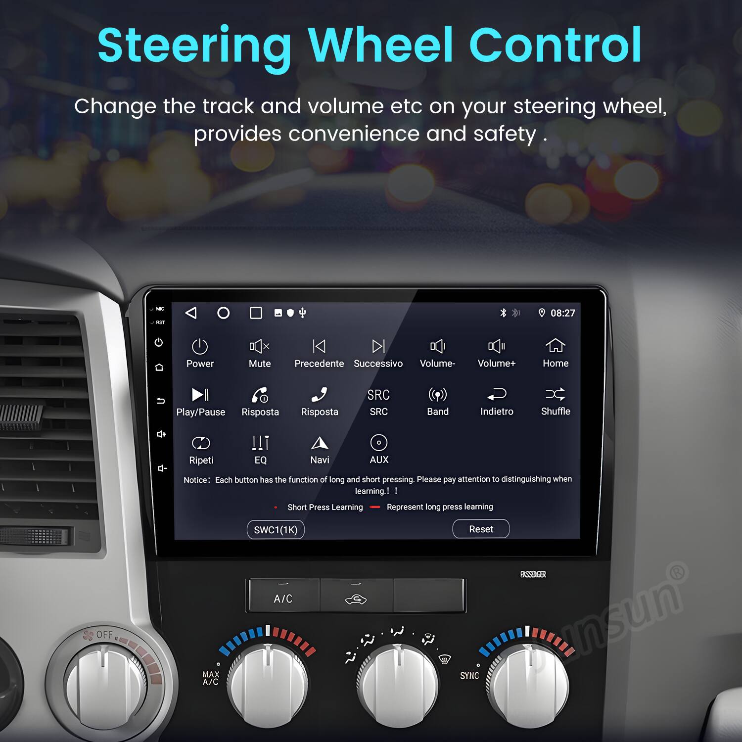 Steering Wheel Control  
Change the track and volume etc on your steering wheel, provides convenience and safety.  

Power Mute Precedente Successivo Volume- Volume+ Home Play/Pause Risposta Risposta SRC SRC Band Indietro Shuffle Ripeti !!! EQ Navi AUX  

Notice: Each button has the function of long and short pressing. Please pay attention to distinguishing when learning.  
- Short Press Learning  
- Represent long press learning  

SWC1(1K) Reset PASSENTER A/C OFF MAX A/C SYNC