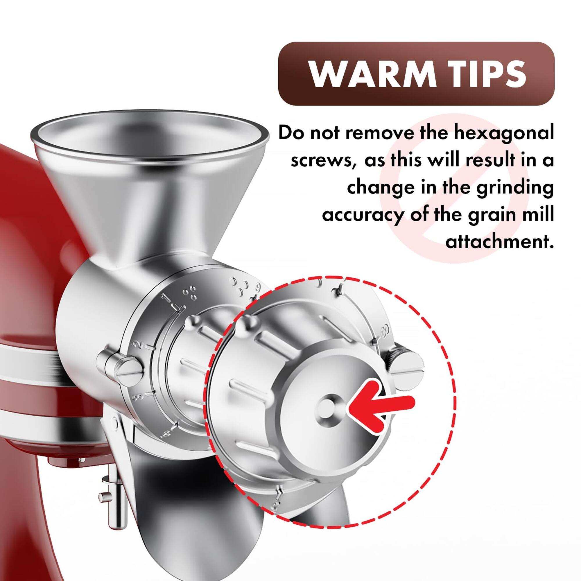 WARM TIPS

Do not remove the hexagonal screws, as this will result in a change in the grinding accuracy of the grain mill attachment.