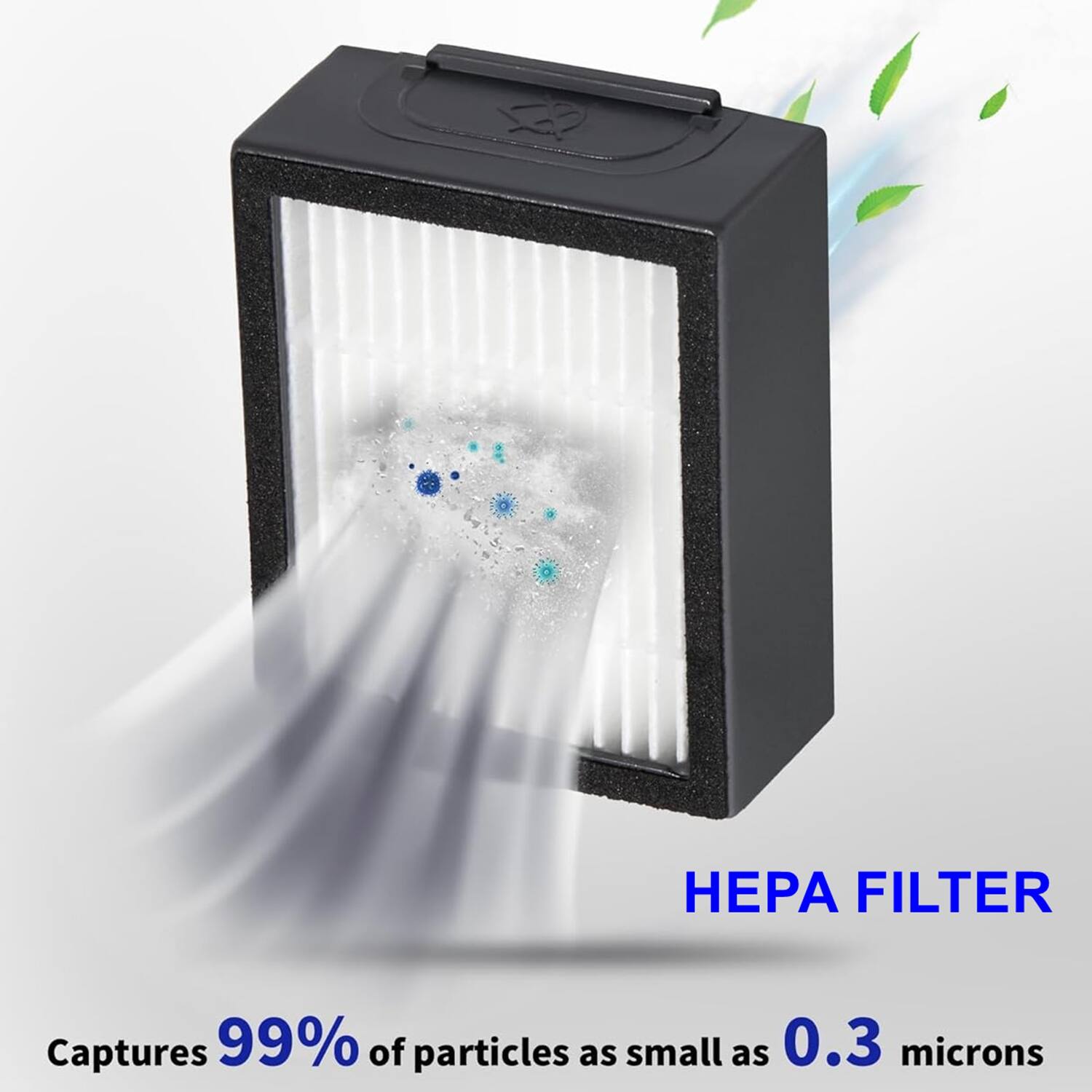 HEPA FILTER  
Captures 99% of particles as small as 0.3 microns