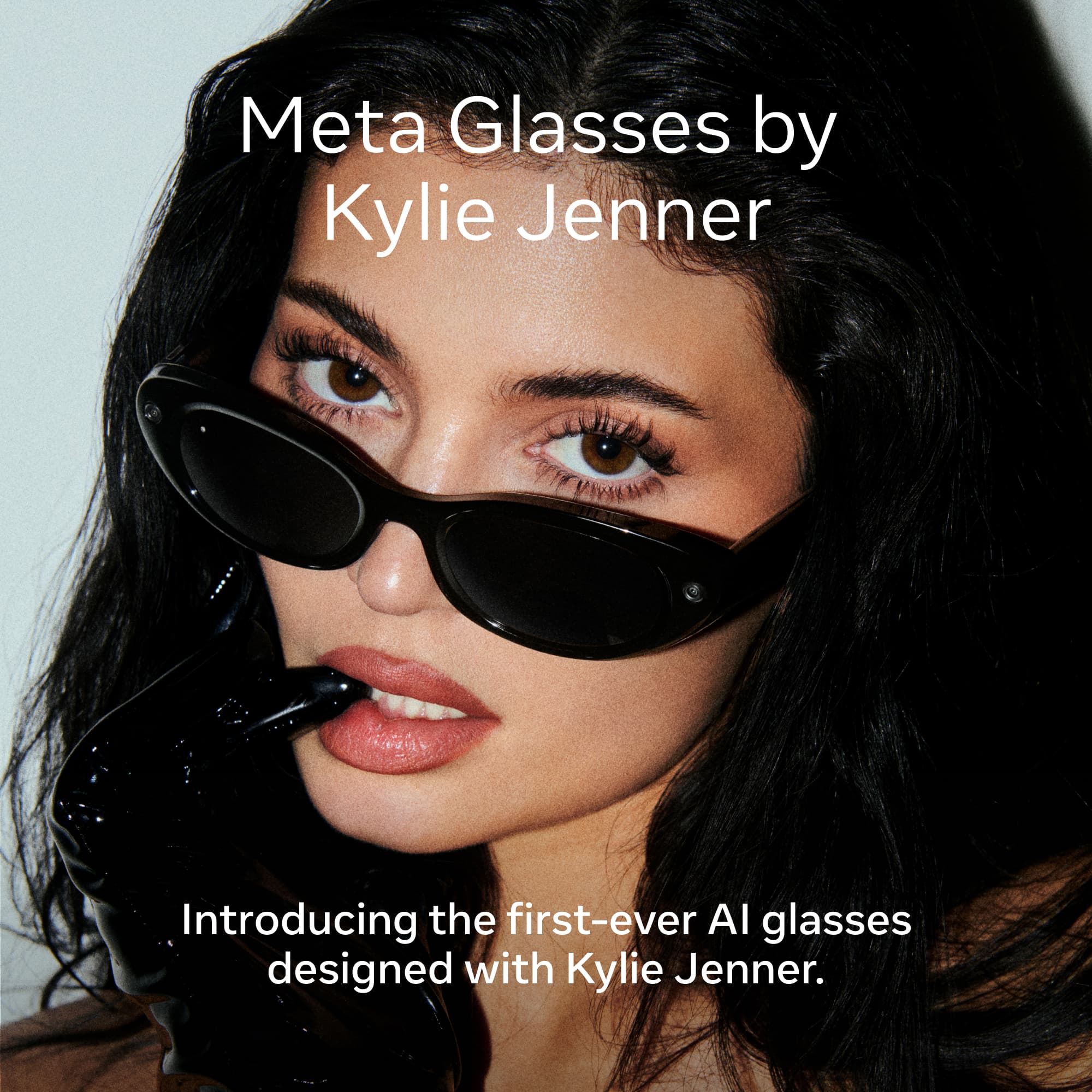 Meta Glasses by Kylie Jenner  
Introducing the first-ever AI glasses designed with Kylie Jenner.