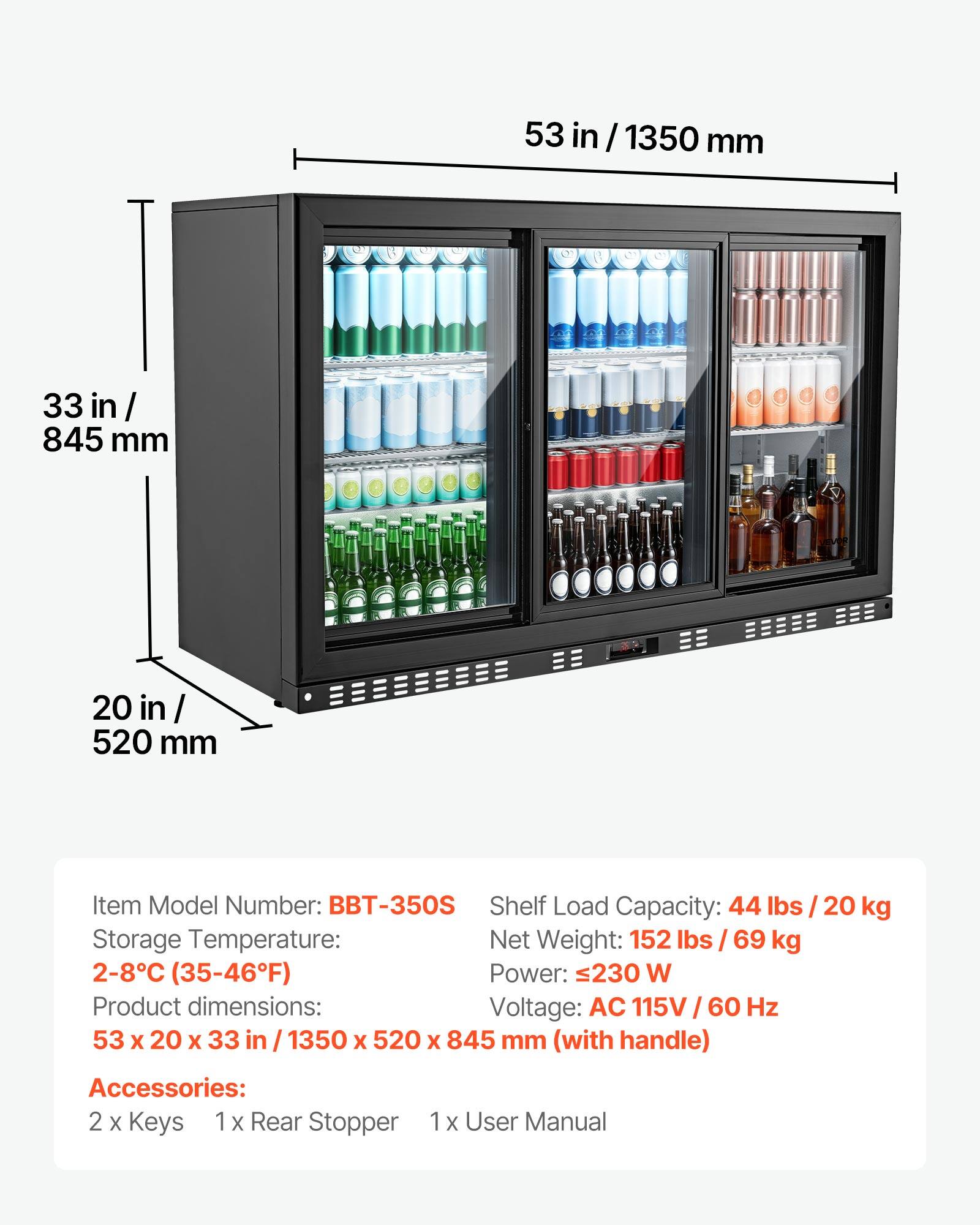 53 in / 1350 mm  
33 in / 845 mm  
20 in / 520 mm  

Item Model Number: BBT-350S  
Shelf Load Capacity: 44 lbs / 20 kg  
Storage Temperature: 2-8°C (35-46°F)  
Net Weight: 152 lbs / 69 kg  
Power: 230 W  
Voltage: AC 115V / 60 Hz  
Product dimensions: 53 x 20 x 33 in / 1350 x 520 x 845 mm (with handle)  

Accessories:  
2 x Keys  
1 x Rear Stopper  
1 x User Manual