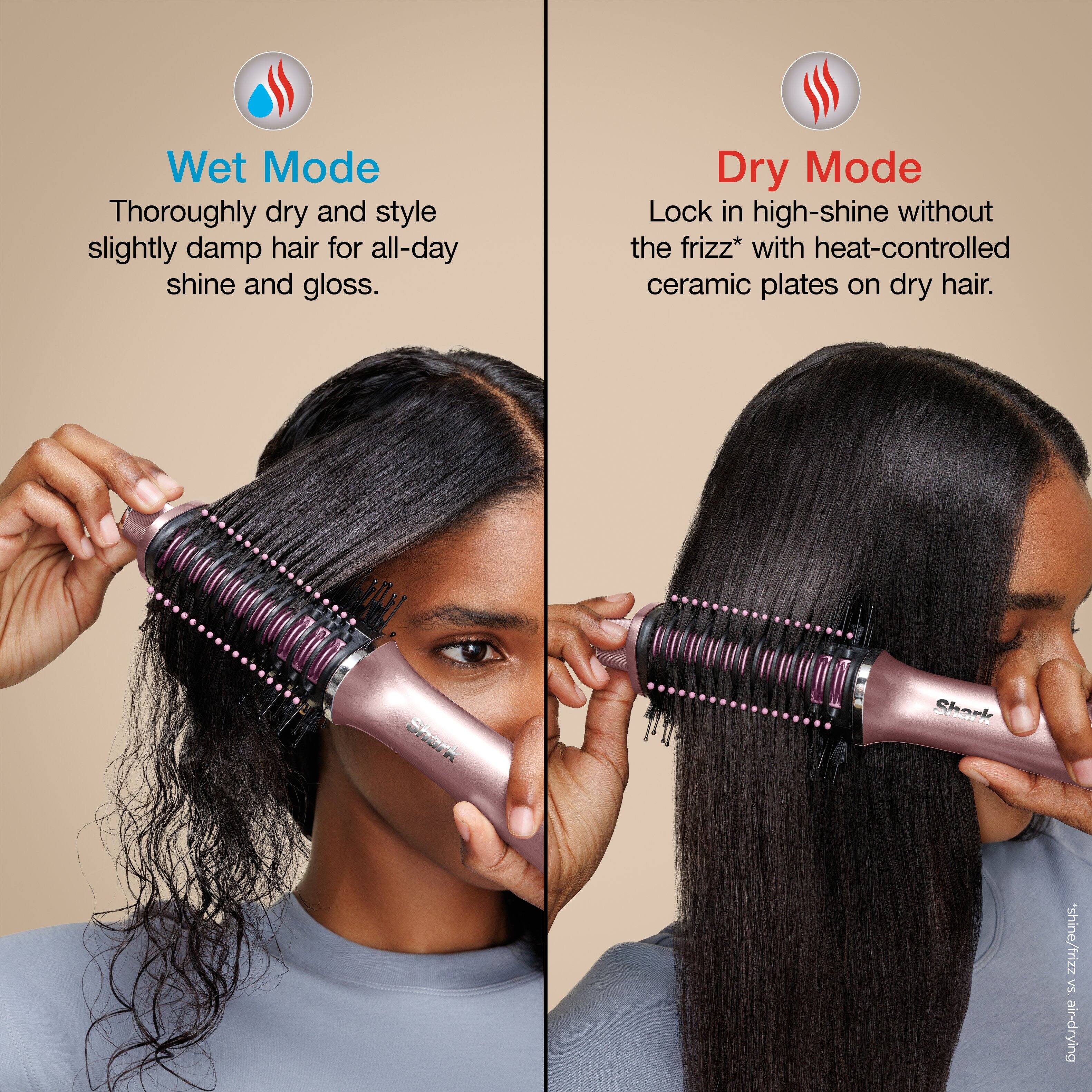 Wet Mode  
Thoroughly dry and style slightly damp hair for all-day shine and gloss.

Dry Mode  
Lock in high-shine without the frizz* with heat-controlled ceramic plates on dry hair.

*shine/frizz Vs Bup-ue