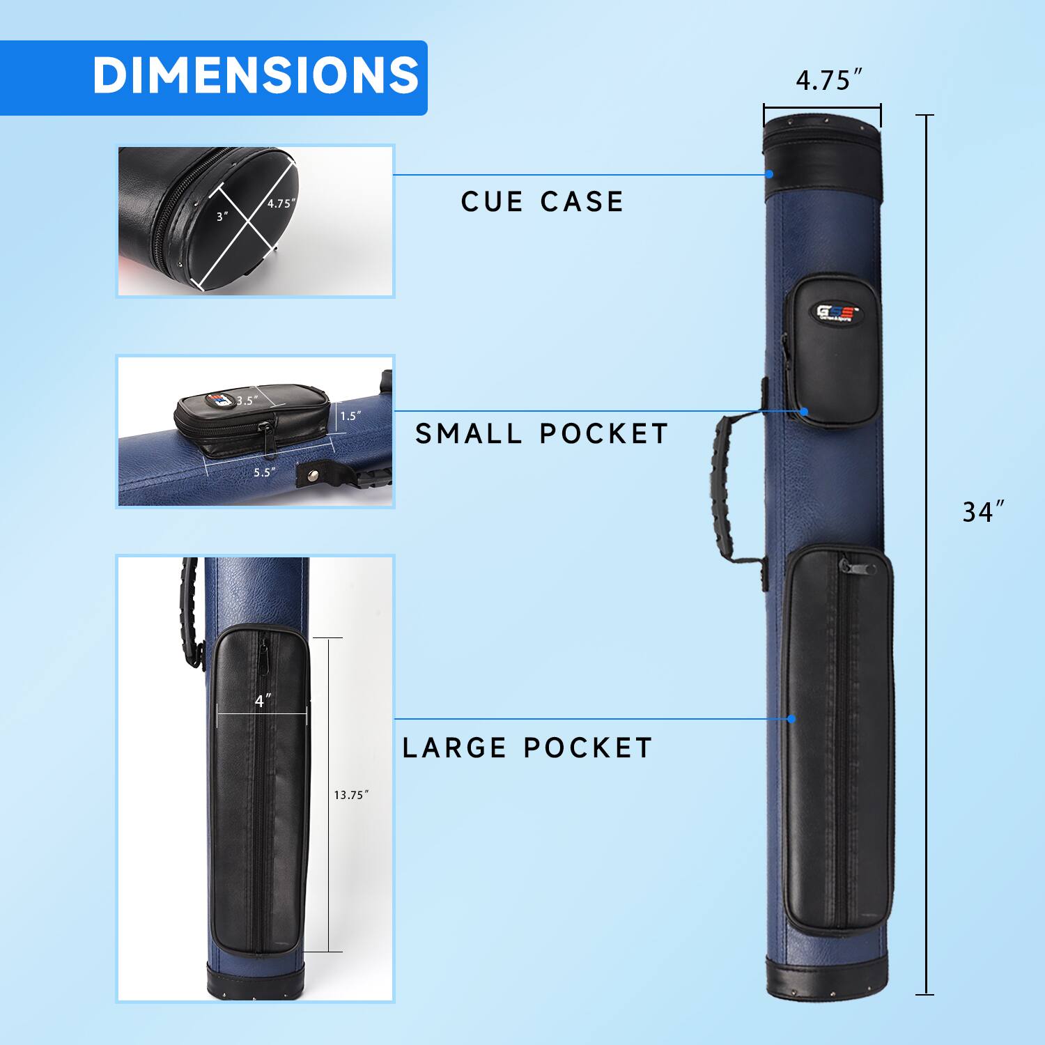 DIMENSIONS
CUE CASE 4.75"
SMALL POCKET 3.5"
SMALL POCKET 1.5"
LARGE POCKET 5.5"
LARGE POCKET 13.75"
LARGE POCKET 4"
LARGE POCKET 34"