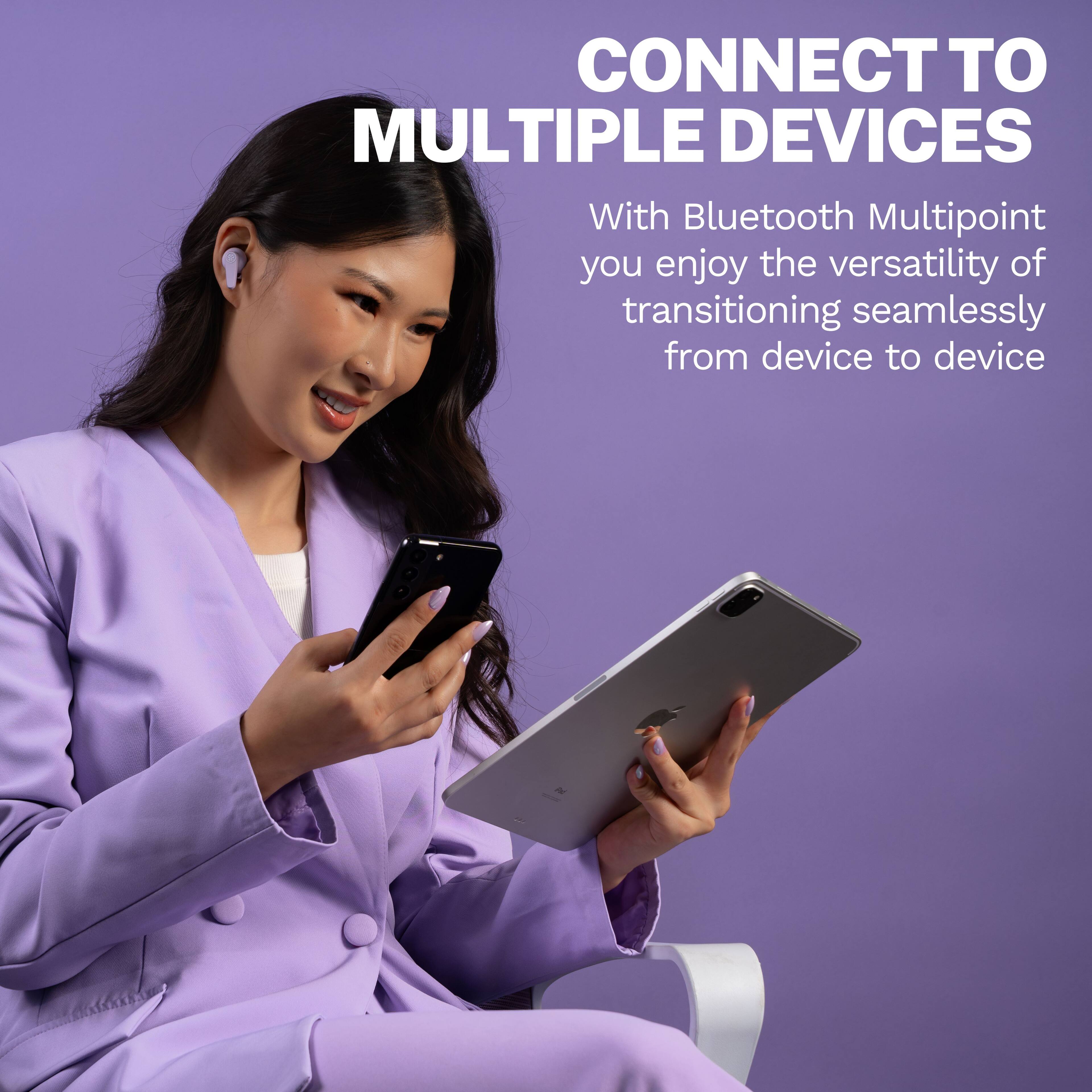 CONNECT TO MULTIPLE DEVICES
With Bluetooth Multipoint you enjoy the versatility of transitioning seamlessly from device to device