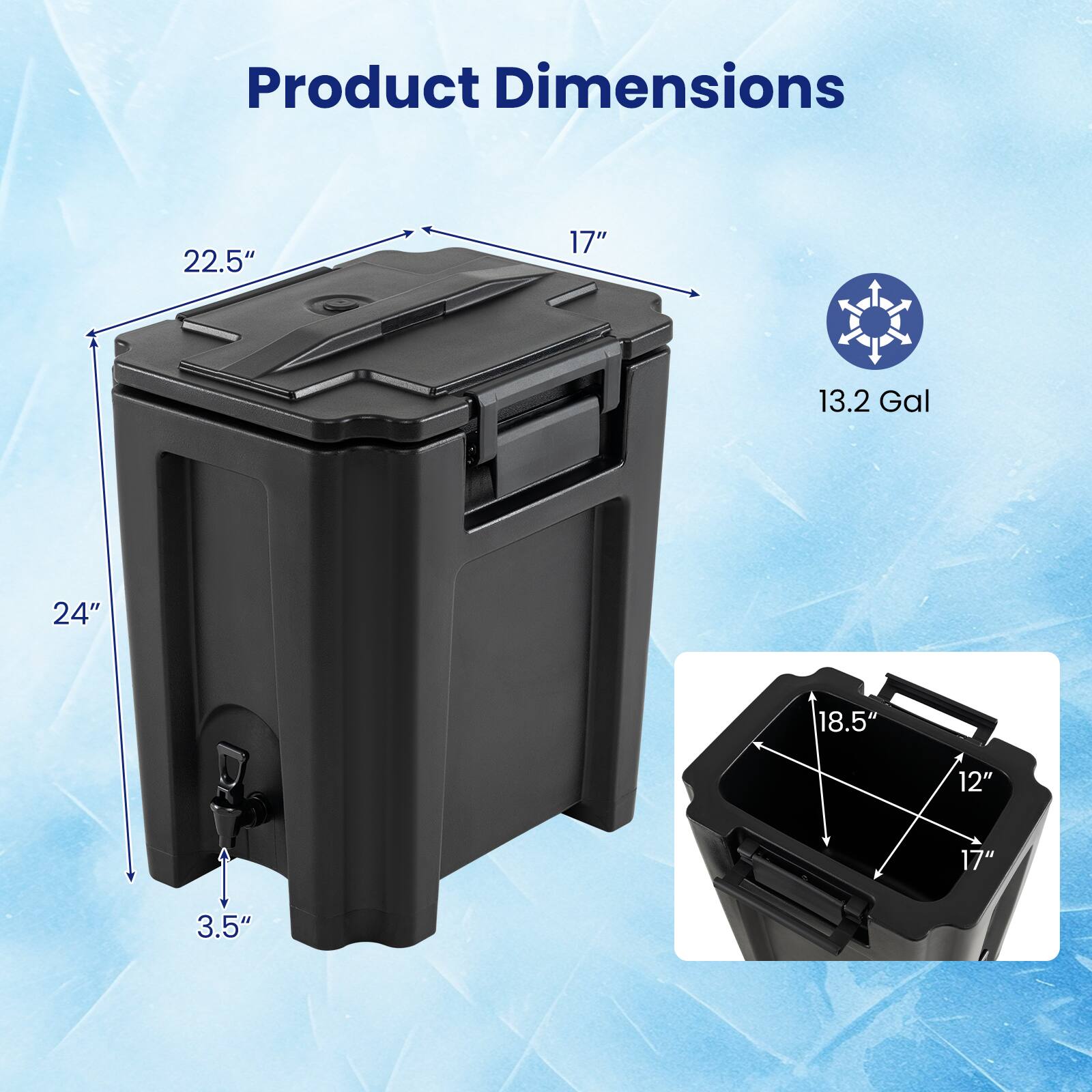 Product Dimensions:  
22.5" x 17" x 24"  
13.2 Gal  
18.5" x 12" x 17"  
3.5"