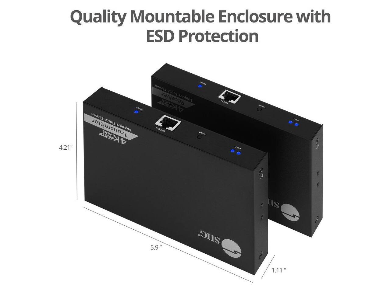 Quality Mountable Enclosure with ESD Protection

4.21"

Screen Touch Transmitter Support HDR HOP 4K

Screen Touch Receiver HDR Support 4K CNUT THS Reset

sele

KAYS

RAW

us

5.9"

SIIG

" 1.11