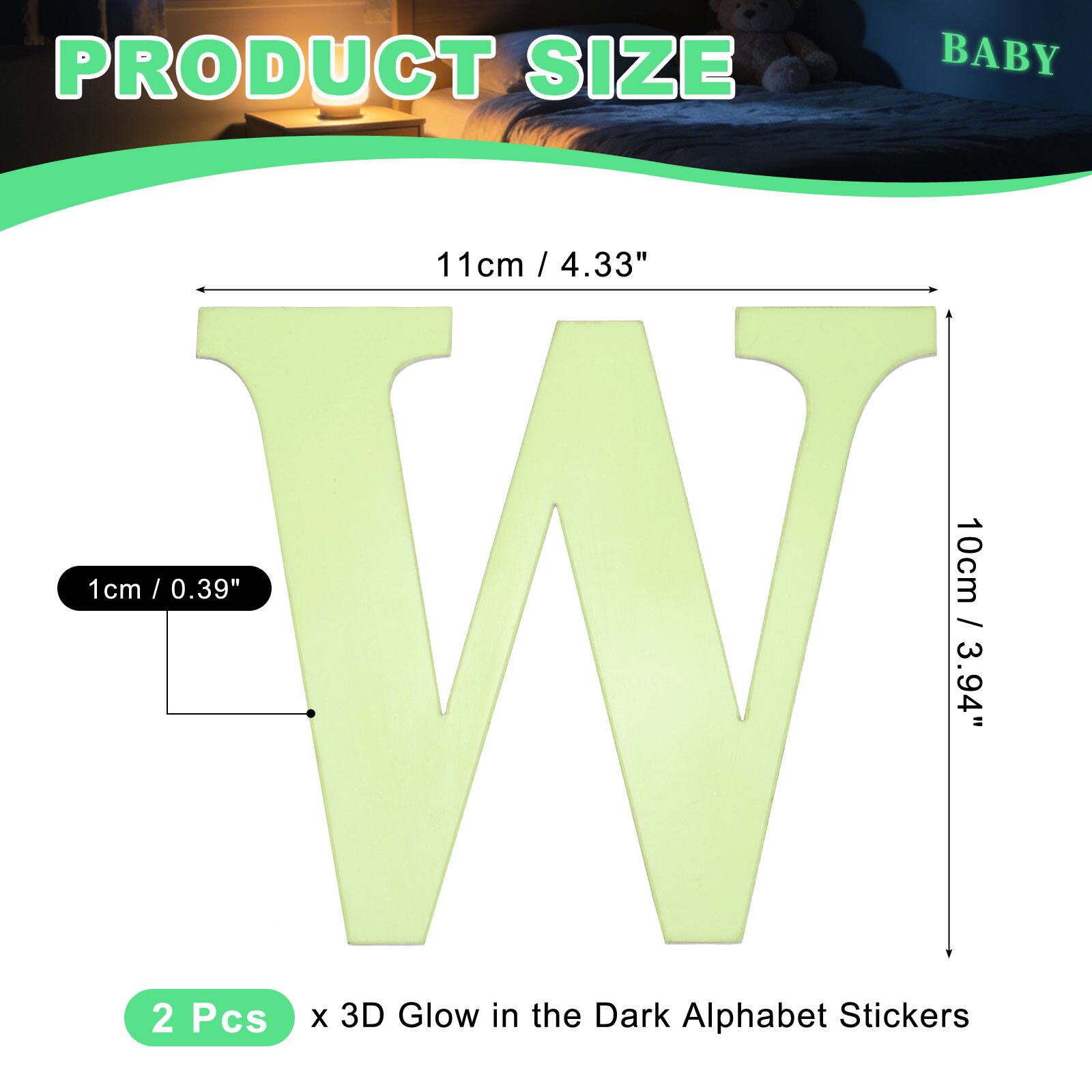 PRODUCT SIZE  
BABY  
11cm / 4.33"  
1cm / 0.39"  
10cm W / 3.94"  
2 Pcs x 3D Glow in the Dark Alphabet Stickers
