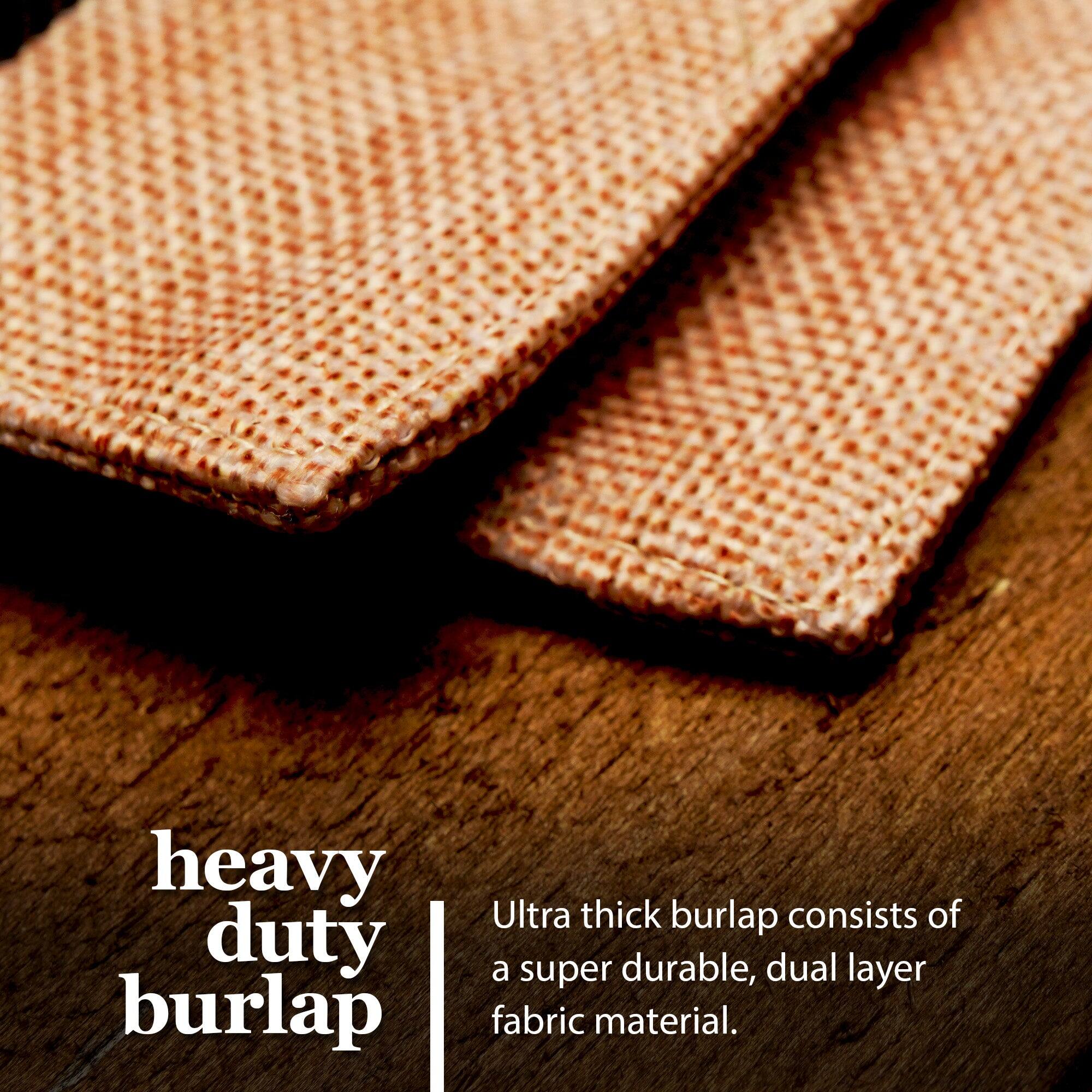 heavy duty burlap  
Ultra thick burlap consists of a super durable, dual layer fabric material.